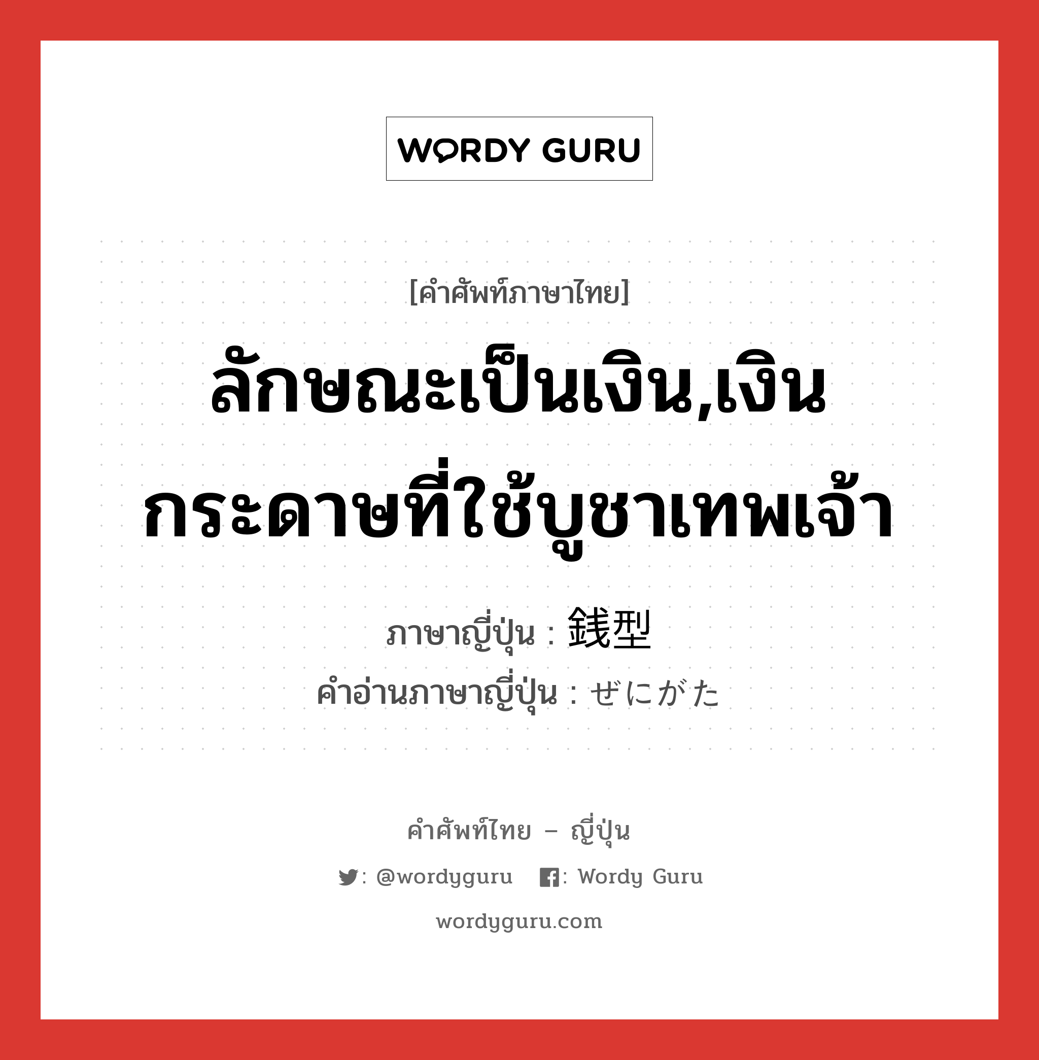 ลักษณะเป็นเงิน,เงินกระดาษที่ใช้บูชาเทพเจ้า ภาษาญี่ปุ่นคืออะไร, คำศัพท์ภาษาไทย - ญี่ปุ่น ลักษณะเป็นเงิน,เงินกระดาษที่ใช้บูชาเทพเจ้า ภาษาญี่ปุ่น 銭型 คำอ่านภาษาญี่ปุ่น ぜにがた หมวด n หมวด n