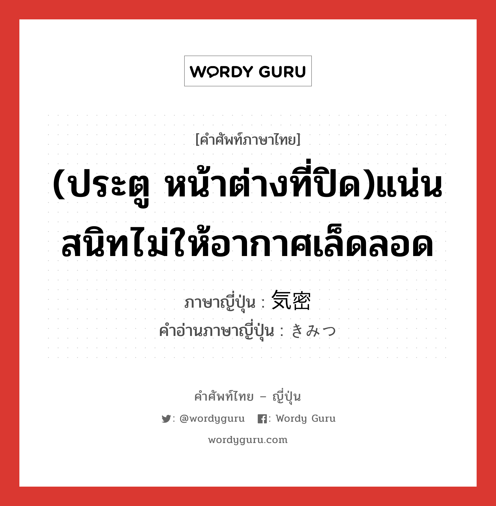 (ประตู หน้าต่างที่ปิด)แน่นสนิทไม่ให้อากาศเล็ดลอด ภาษาญี่ปุ่นคืออะไร, คำศัพท์ภาษาไทย - ญี่ปุ่น (ประตู หน้าต่างที่ปิด)แน่นสนิทไม่ให้อากาศเล็ดลอด ภาษาญี่ปุ่น 気密 คำอ่านภาษาญี่ปุ่น きみつ หมวด adj-na หมวด adj-na