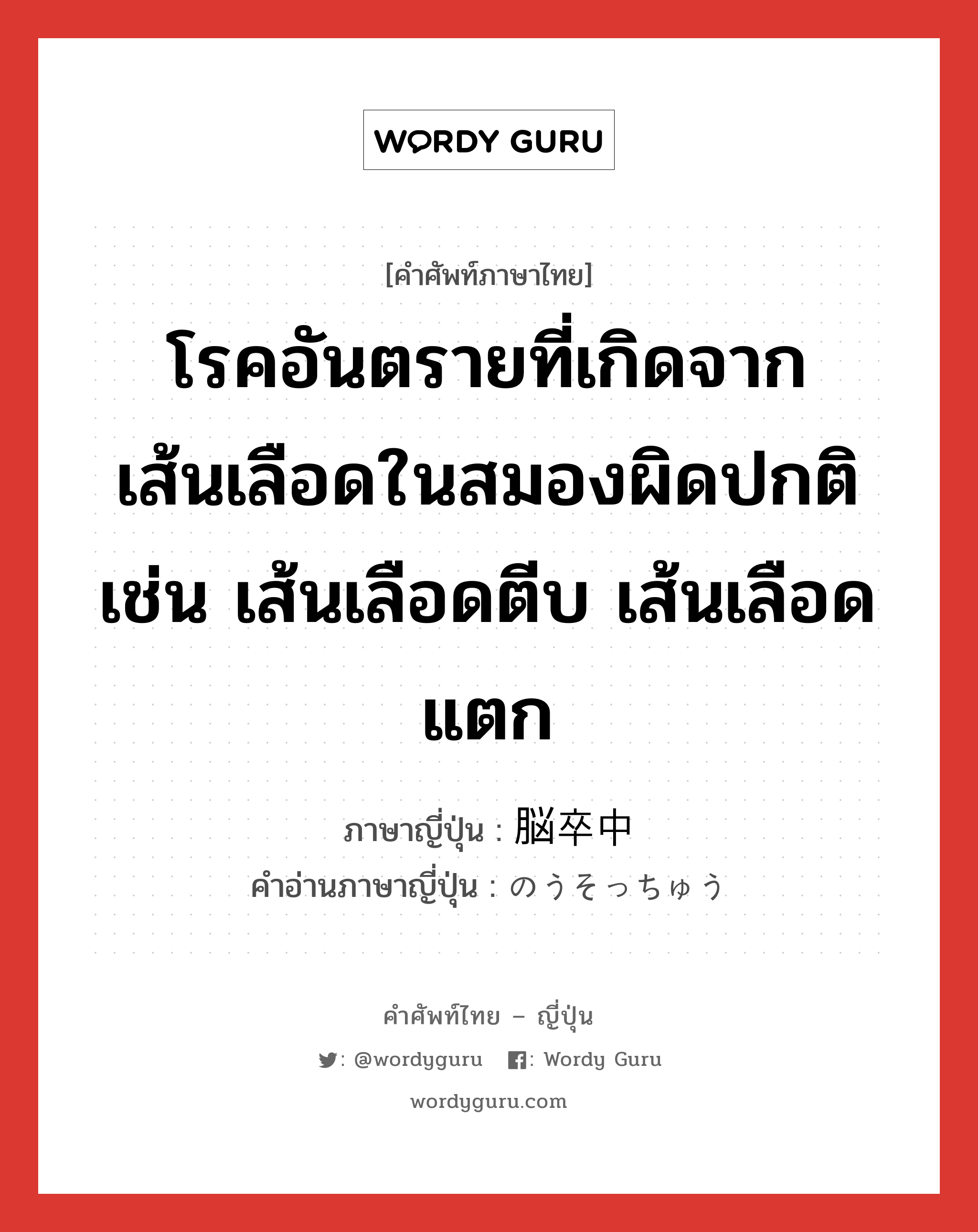 โรคอันตรายที่เกิดจากเส้นเลือดในสมองผิดปกติ เช่น เส้นเลือดตีบ เส้นเลือดแตก ภาษาญี่ปุ่นคืออะไร, คำศัพท์ภาษาไทย - ญี่ปุ่น โรคอันตรายที่เกิดจากเส้นเลือดในสมองผิดปกติ เช่น เส้นเลือดตีบ เส้นเลือดแตก ภาษาญี่ปุ่น 脳卒中 คำอ่านภาษาญี่ปุ่น のうそっちゅう หมวด n หมวด n