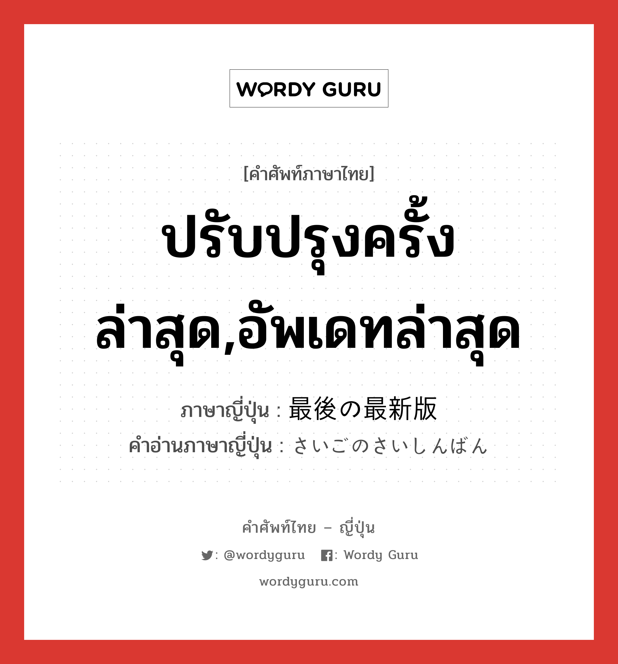 ปรับปรุงครั้งล่าสุด,อัพเดทล่าสุด ภาษาญี่ปุ่นคืออะไร, คำศัพท์ภาษาไทย - ญี่ปุ่น ปรับปรุงครั้งล่าสุด,อัพเดทล่าสุด ภาษาญี่ปุ่น 最後の最新版 คำอ่านภาษาญี่ปุ่น さいごのさいしんばん หมวด n หมวด n