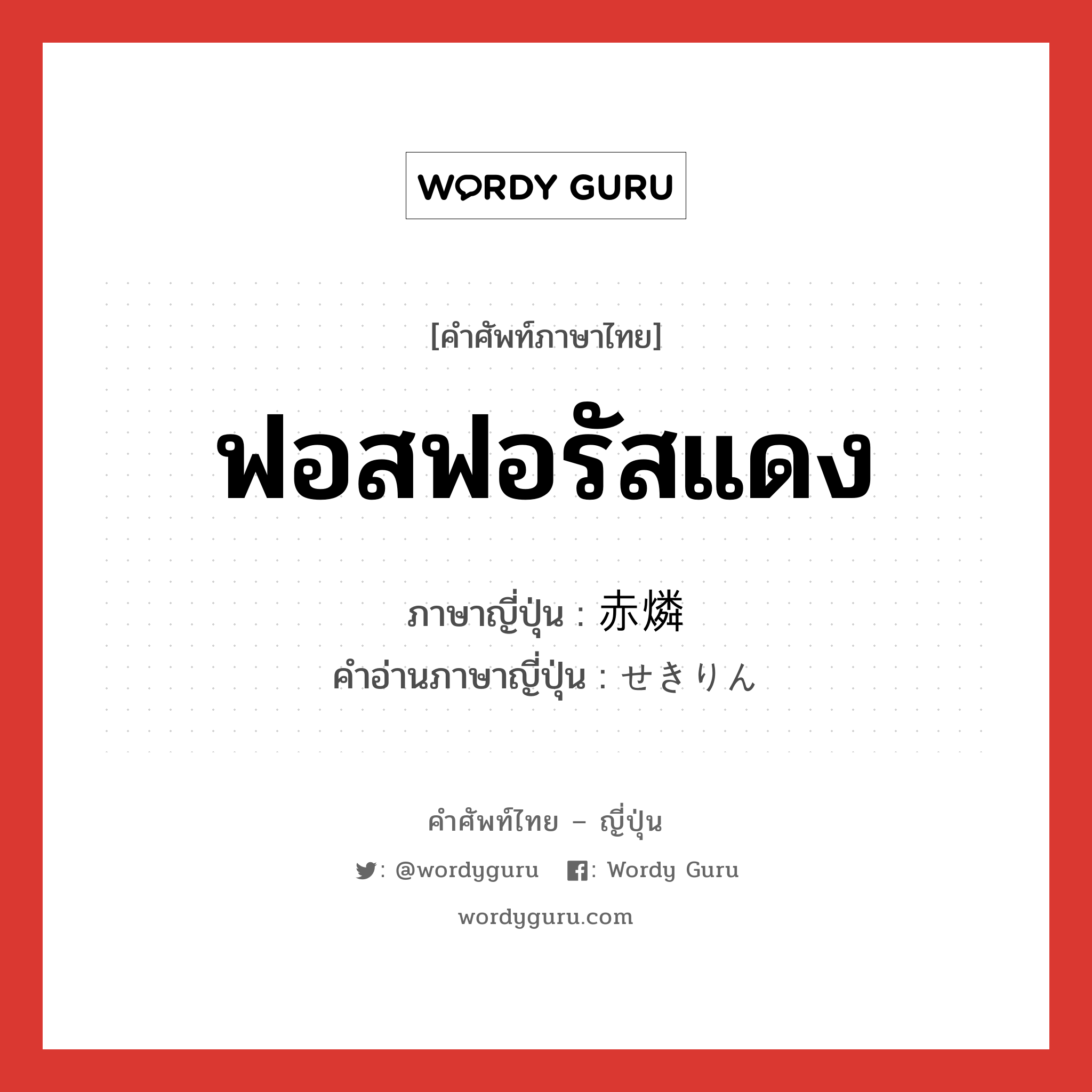 ฟอสฟอรัสแดง ภาษาญี่ปุ่นคืออะไร, คำศัพท์ภาษาไทย - ญี่ปุ่น ฟอสฟอรัสแดง ภาษาญี่ปุ่น 赤燐 คำอ่านภาษาญี่ปุ่น せきりん หมวด n หมวด n