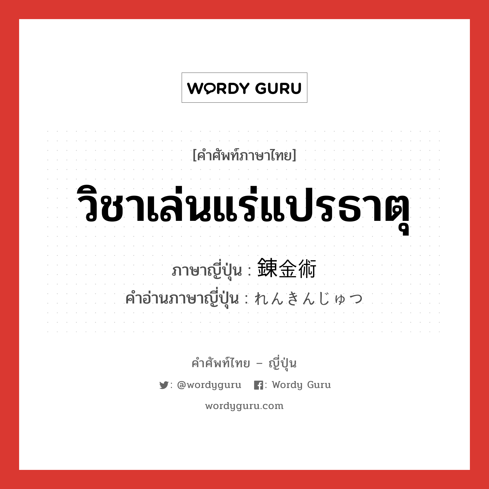 วิชาเล่นแร่แปรธาตุ ภาษาญี่ปุ่นคืออะไร, คำศัพท์ภาษาไทย - ญี่ปุ่น วิชาเล่นแร่แปรธาตุ ภาษาญี่ปุ่น 錬金術 คำอ่านภาษาญี่ปุ่น れんきんじゅつ หมวด n หมวด n