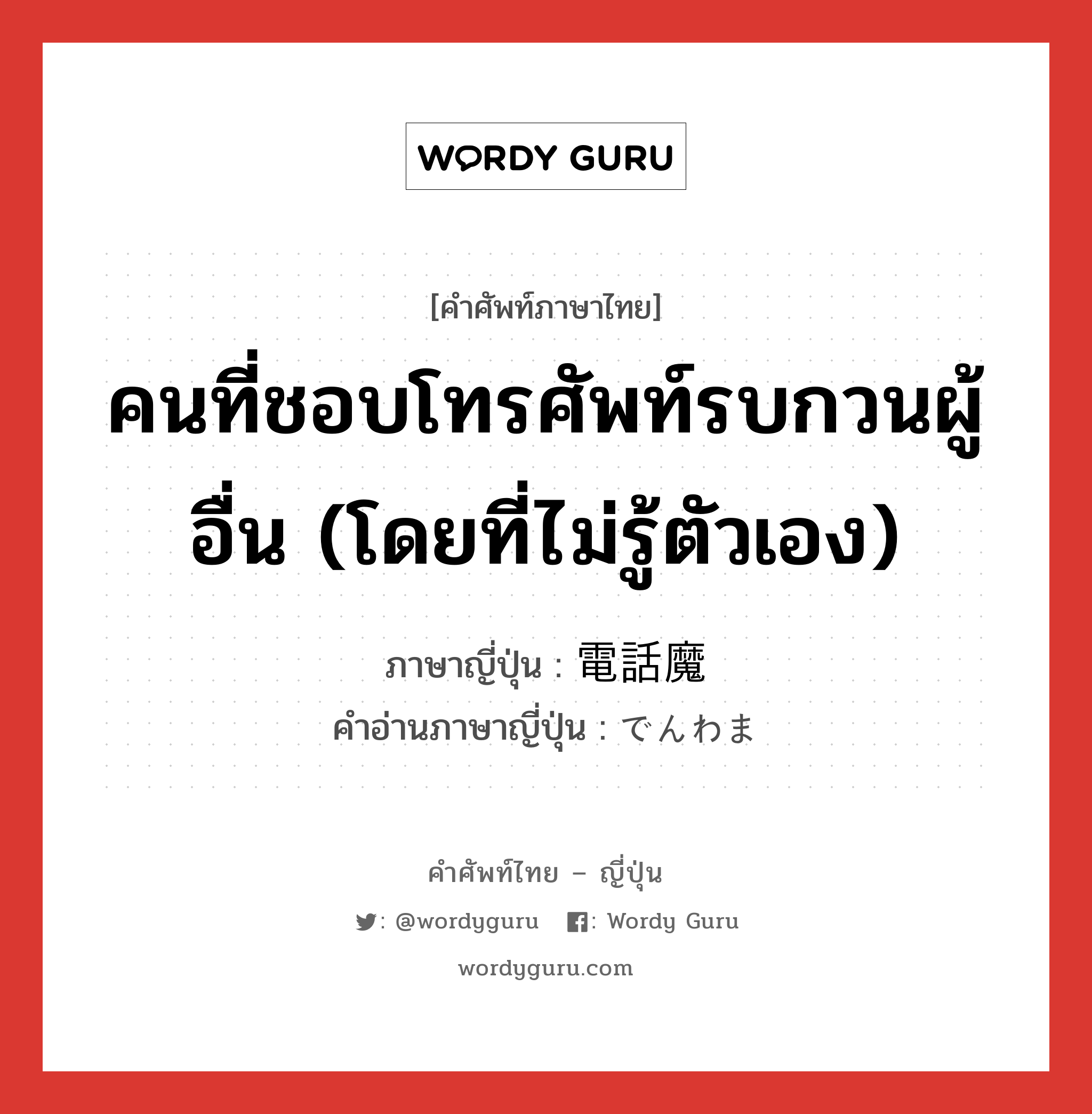 คนที่ชอบโทรศัพท์รบกวนผู้อื่น (โดยที่ไม่รู้ตัวเอง) ภาษาญี่ปุ่นคืออะไร, คำศัพท์ภาษาไทย - ญี่ปุ่น คนที่ชอบโทรศัพท์รบกวนผู้อื่น (โดยที่ไม่รู้ตัวเอง) ภาษาญี่ปุ่น 電話魔 คำอ่านภาษาญี่ปุ่น でんわま หมวด n หมวด n