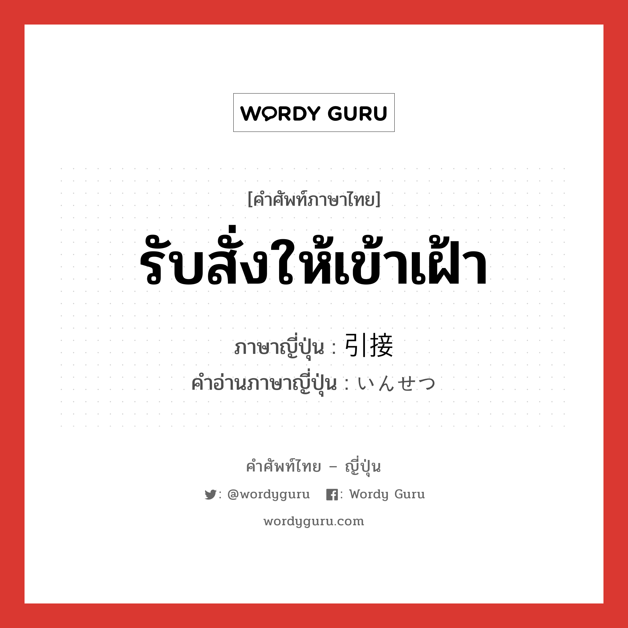 รับสั่งให้เข้าเฝ้า ภาษาญี่ปุ่นคืออะไร, คำศัพท์ภาษาไทย - ญี่ปุ่น รับสั่งให้เข้าเฝ้า ภาษาญี่ปุ่น 引接 คำอ่านภาษาญี่ปุ่น いんせつ หมวด n หมวด n