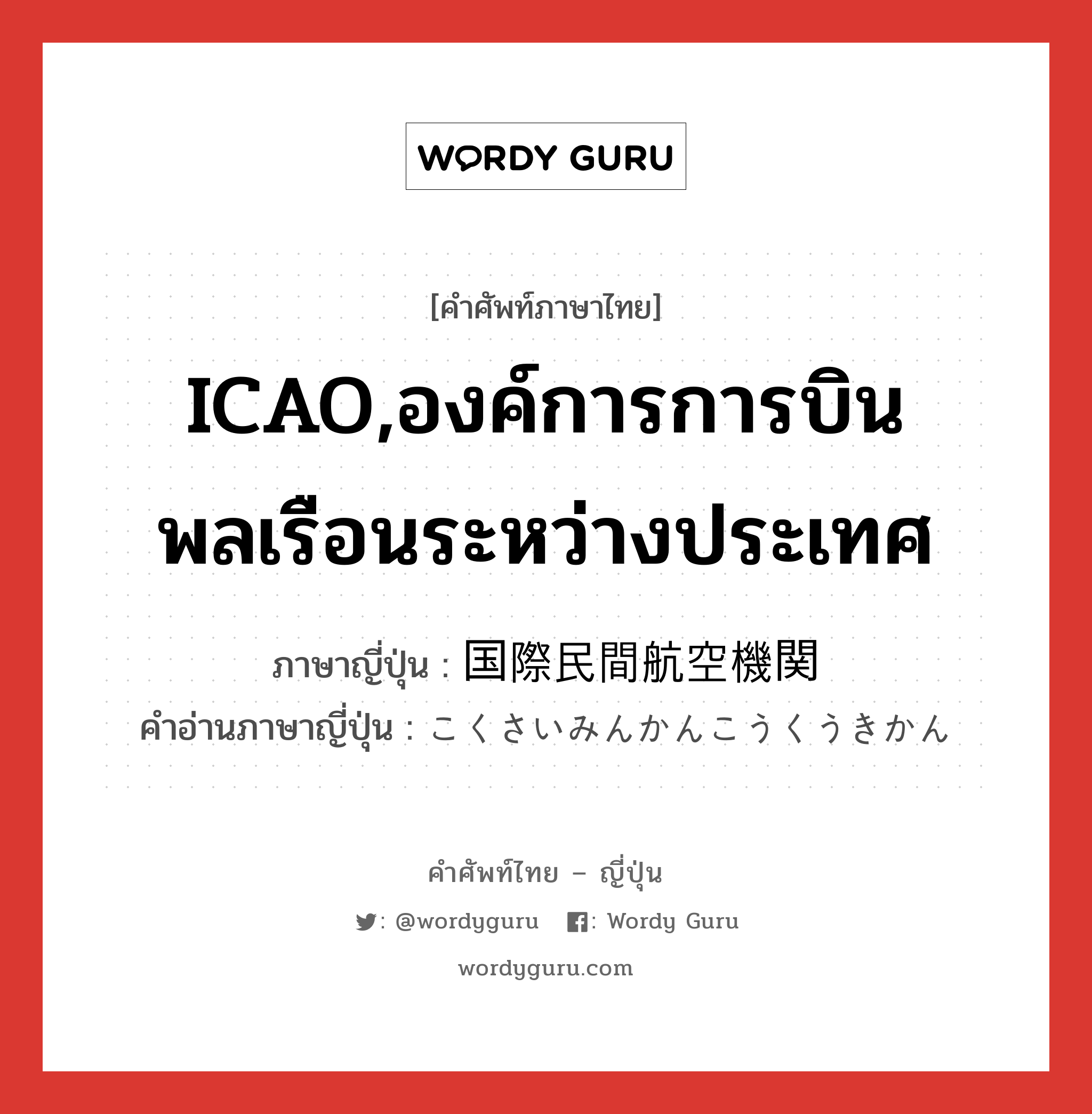 ICAO,องค์การการบินพลเรือนระหว่างประเทศ ภาษาญี่ปุ่นคืออะไร, คำศัพท์ภาษาไทย - ญี่ปุ่น ICAO,องค์การการบินพลเรือนระหว่างประเทศ ภาษาญี่ปุ่น 国際民間航空機関 คำอ่านภาษาญี่ปุ่น こくさいみんかんこうくうきかん หมวด n หมวด n