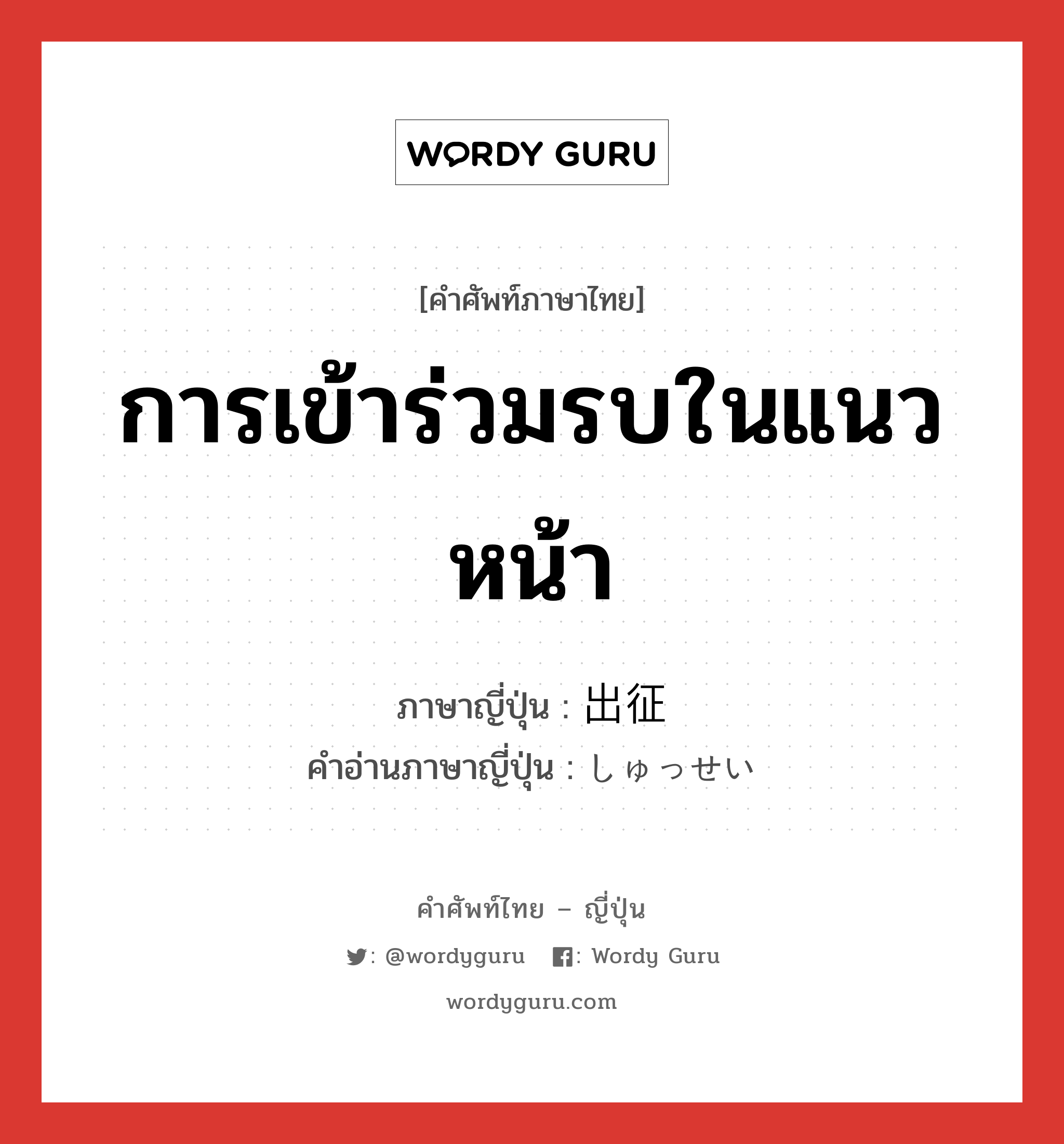 การเข้าร่วมรบในแนวหน้า ภาษาญี่ปุ่นคืออะไร, คำศัพท์ภาษาไทย - ญี่ปุ่น การเข้าร่วมรบในแนวหน้า ภาษาญี่ปุ่น 出征 คำอ่านภาษาญี่ปุ่น しゅっせい หมวด n หมวด n