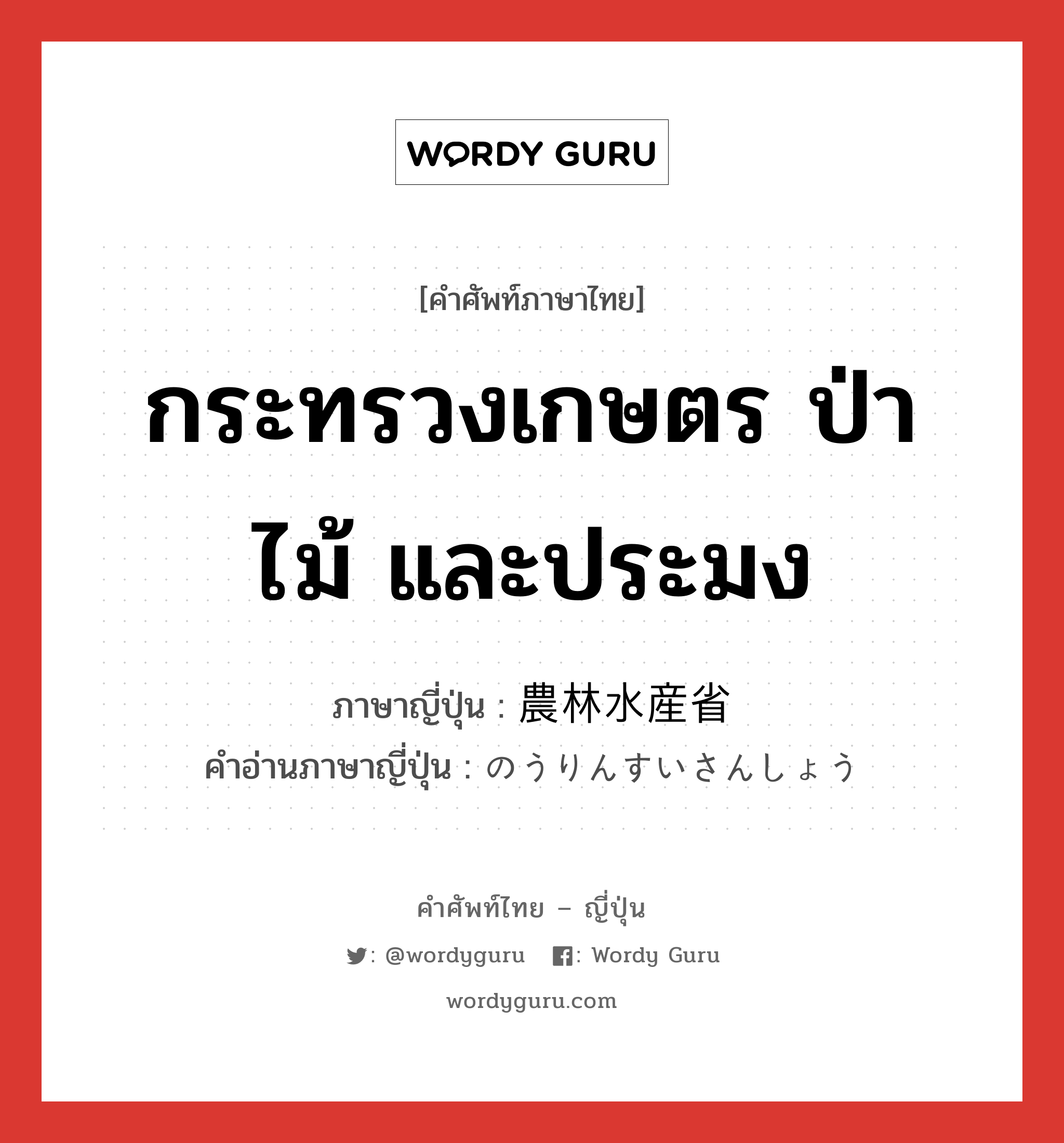 กระทรวงเกษตร ป่าไม้ และประมง ภาษาญี่ปุ่นคืออะไร, คำศัพท์ภาษาไทย - ญี่ปุ่น กระทรวงเกษตร ป่าไม้ และประมง ภาษาญี่ปุ่น 農林水産省 คำอ่านภาษาญี่ปุ่น のうりんすいさんしょう หมวด n หมวด n