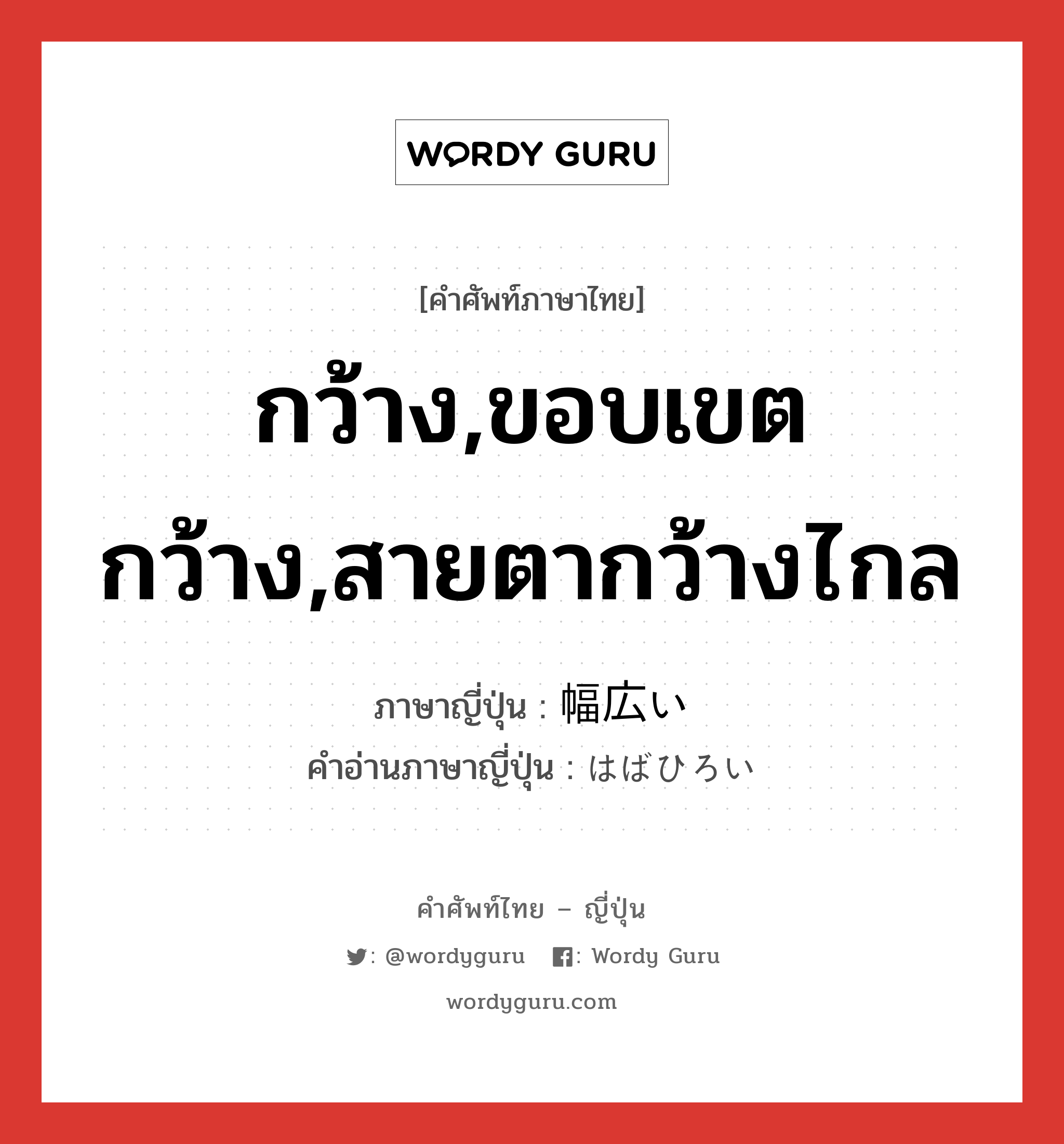 กว้าง,ขอบเขตกว้าง,สายตากว้างไกล ภาษาญี่ปุ่นคืออะไร, คำศัพท์ภาษาไทย - ญี่ปุ่น กว้าง,ขอบเขตกว้าง,สายตากว้างไกล ภาษาญี่ปุ่น 幅広い คำอ่านภาษาญี่ปุ่น はばひろい หมวด adj-i หมวด adj-i