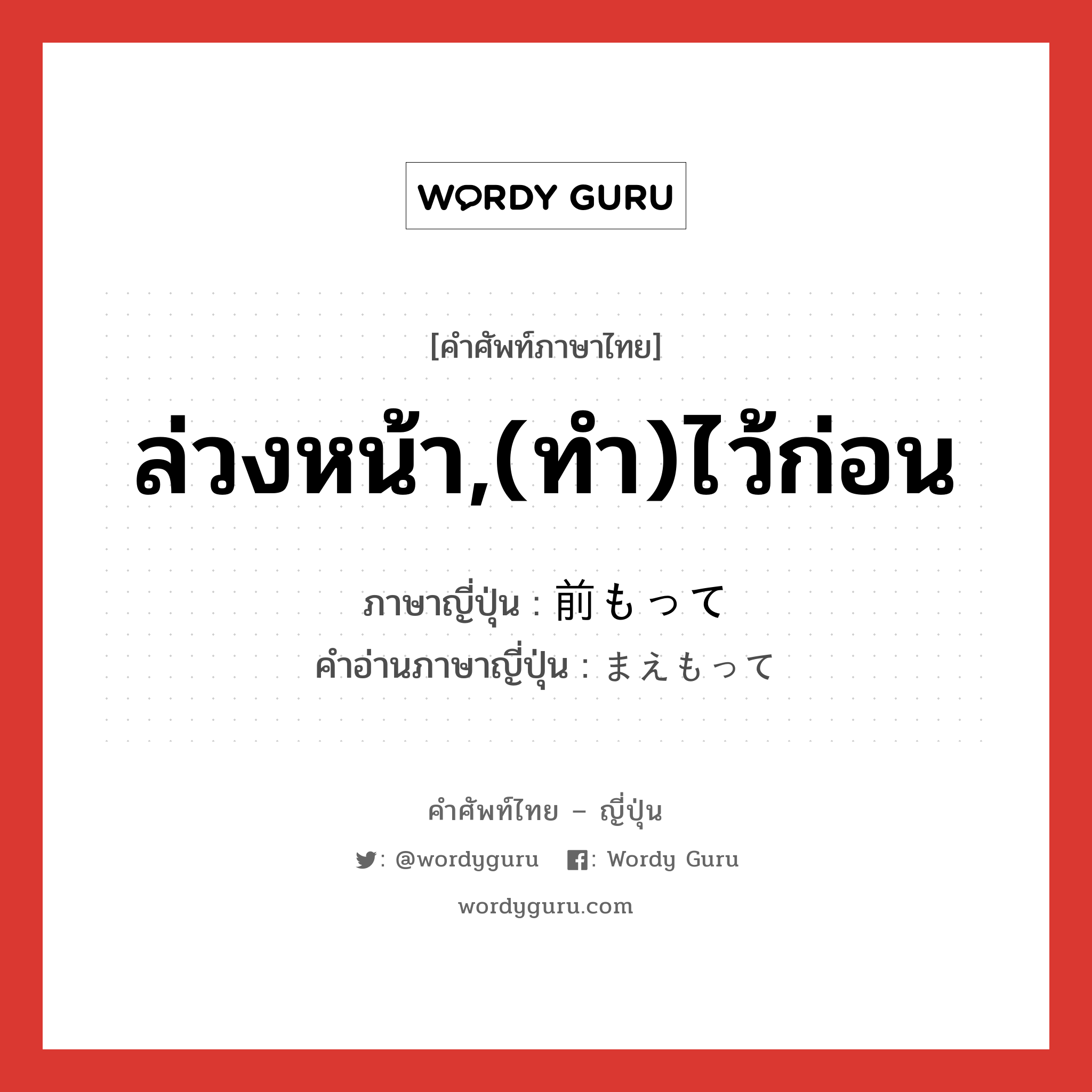 ล่วงหน้า,(ทำ)ไว้ก่อน ภาษาญี่ปุ่นคืออะไร, คำศัพท์ภาษาไทย - ญี่ปุ่น ล่วงหน้า,(ทำ)ไว้ก่อน ภาษาญี่ปุ่น 前もって คำอ่านภาษาญี่ปุ่น まえもって หมวด adv หมวด adv