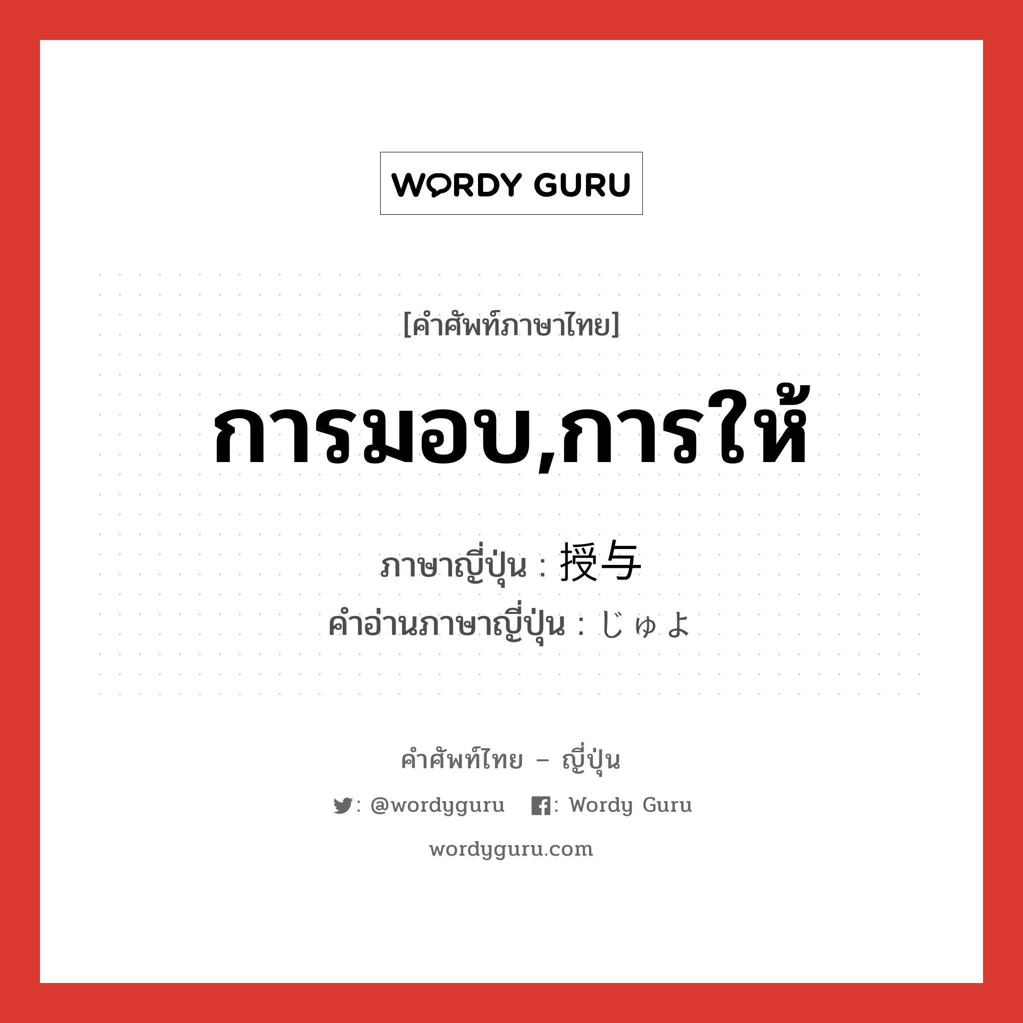 การมอบ,การให้ ภาษาญี่ปุ่นคืออะไร, คำศัพท์ภาษาไทย - ญี่ปุ่น การมอบ,การให้ ภาษาญี่ปุ่น 授与 คำอ่านภาษาญี่ปุ่น じゅよ หมวด n หมวด n