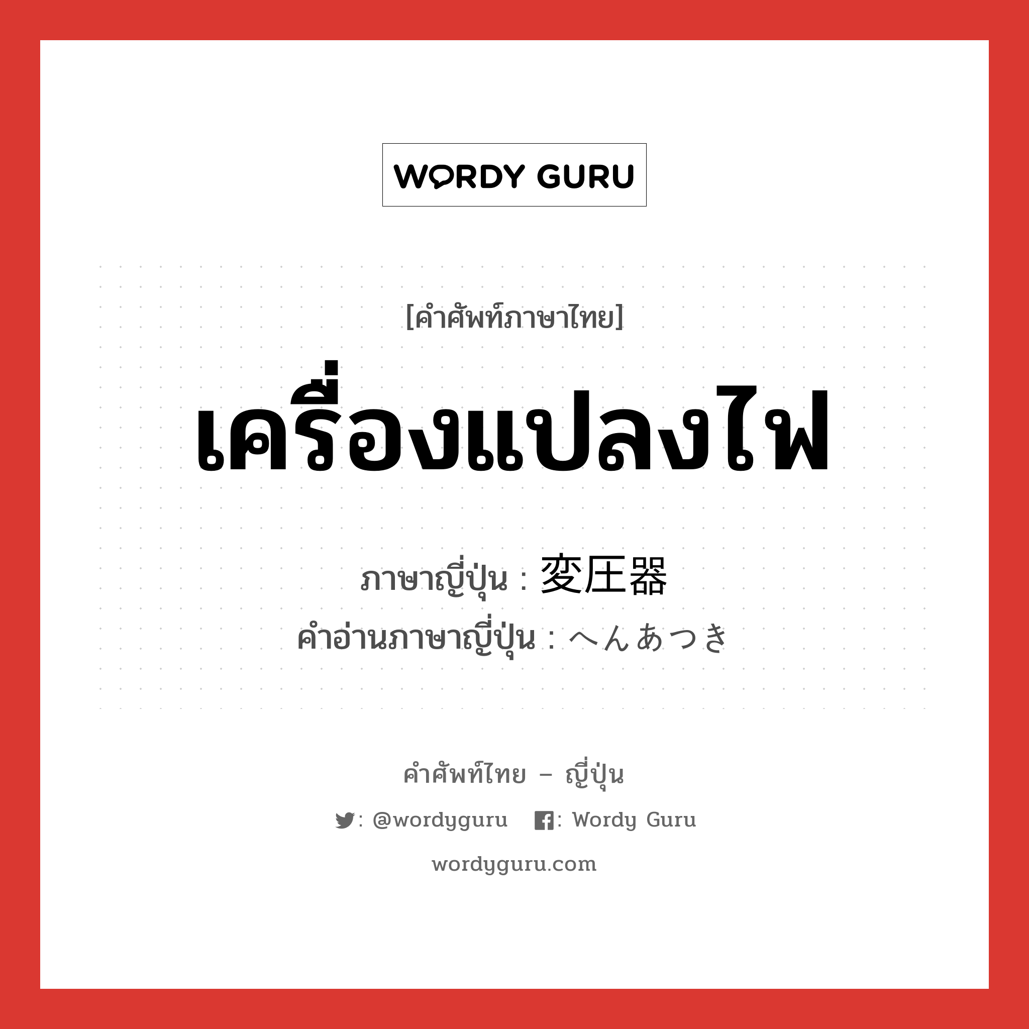 เครื่องแปลงไฟ ภาษาญี่ปุ่นคืออะไร, คำศัพท์ภาษาไทย - ญี่ปุ่น เครื่องแปลงไฟ ภาษาญี่ปุ่น 変圧器 คำอ่านภาษาญี่ปุ่น へんあつき หมวด n หมวด n