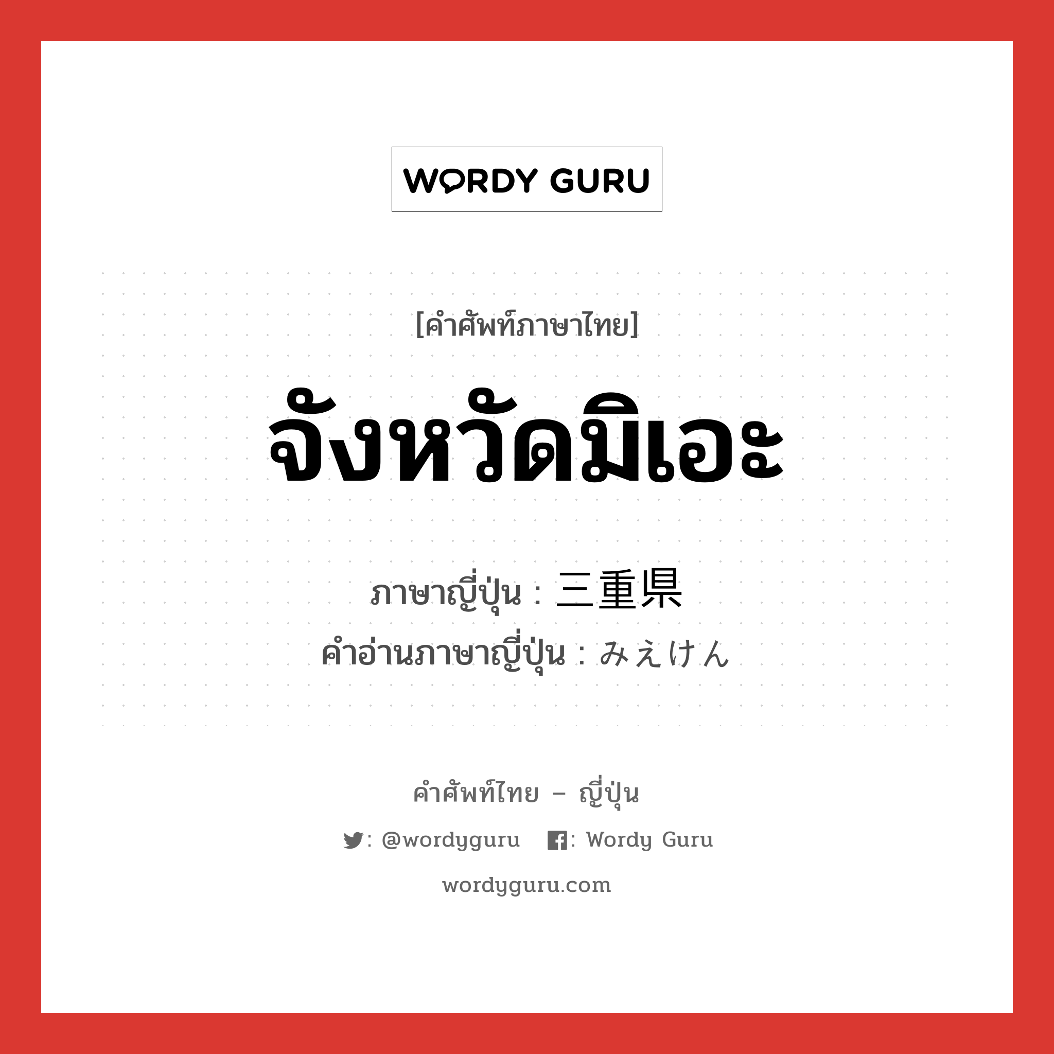 จังหวัดมิเอะ ภาษาญี่ปุ่นคืออะไร, คำศัพท์ภาษาไทย - ญี่ปุ่น จังหวัดมิเอะ ภาษาญี่ปุ่น 三重県 คำอ่านภาษาญี่ปุ่น みえけん หมวด n หมวด n