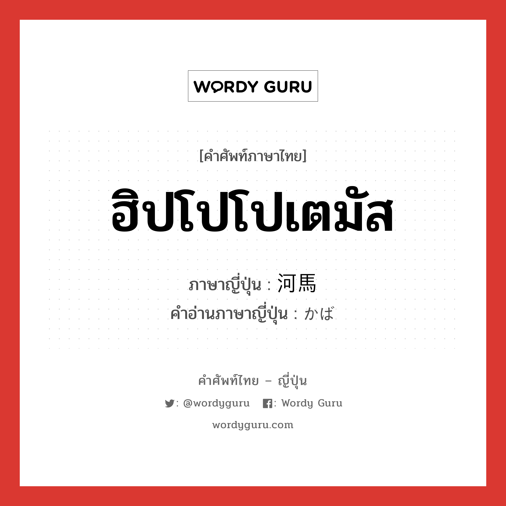 ฮิปโปโปเตมัส ภาษาญี่ปุ่นคืออะไร, คำศัพท์ภาษาไทย - ญี่ปุ่น ฮิปโปโปเตมัส ภาษาญี่ปุ่น 河馬 คำอ่านภาษาญี่ปุ่น かば หมวด n หมวด n