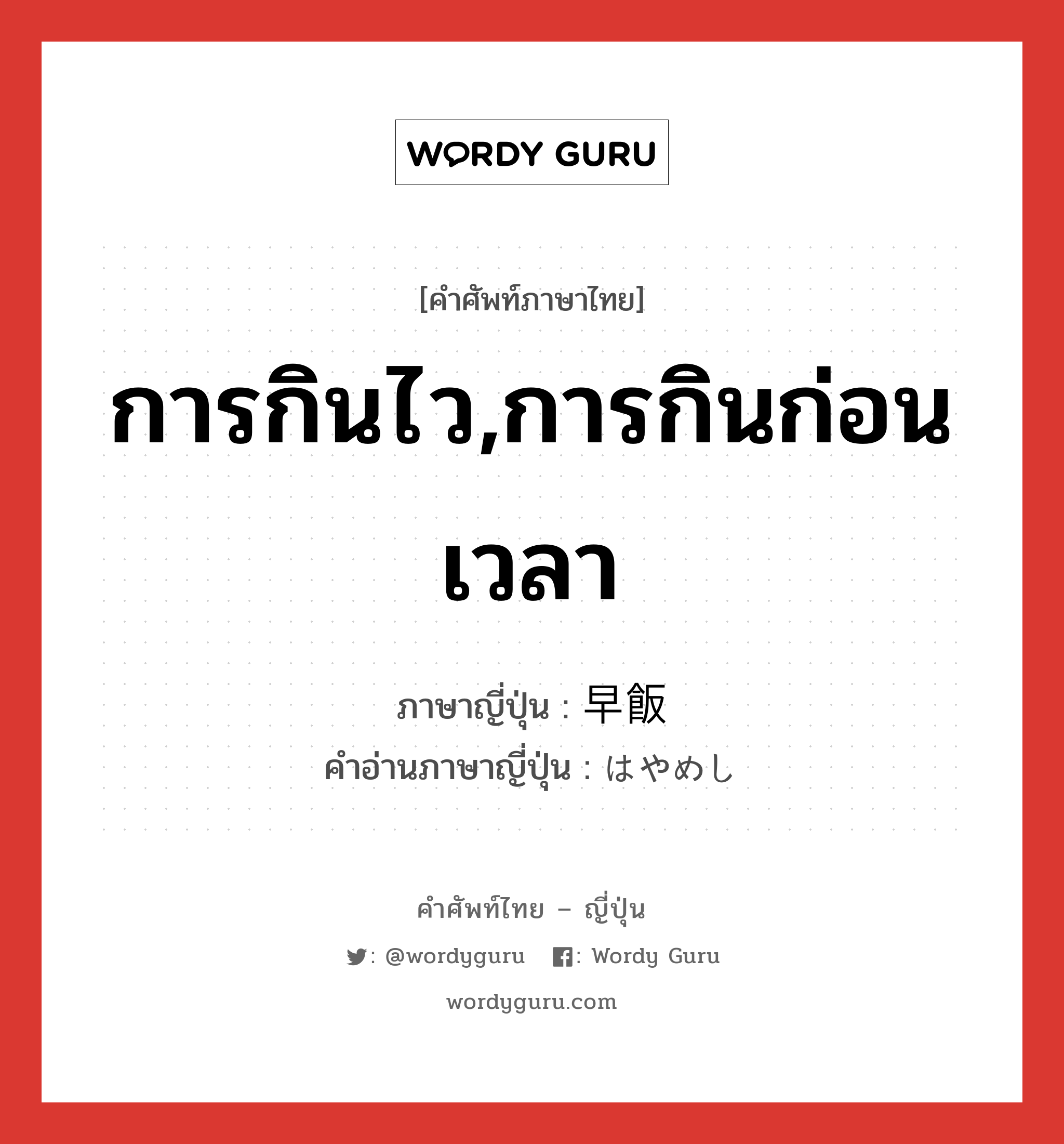 การกินไว,การกินก่อนเวลา ภาษาญี่ปุ่นคืออะไร, คำศัพท์ภาษาไทย - ญี่ปุ่น การกินไว,การกินก่อนเวลา ภาษาญี่ปุ่น 早飯 คำอ่านภาษาญี่ปุ่น はやめし หมวด n หมวด n