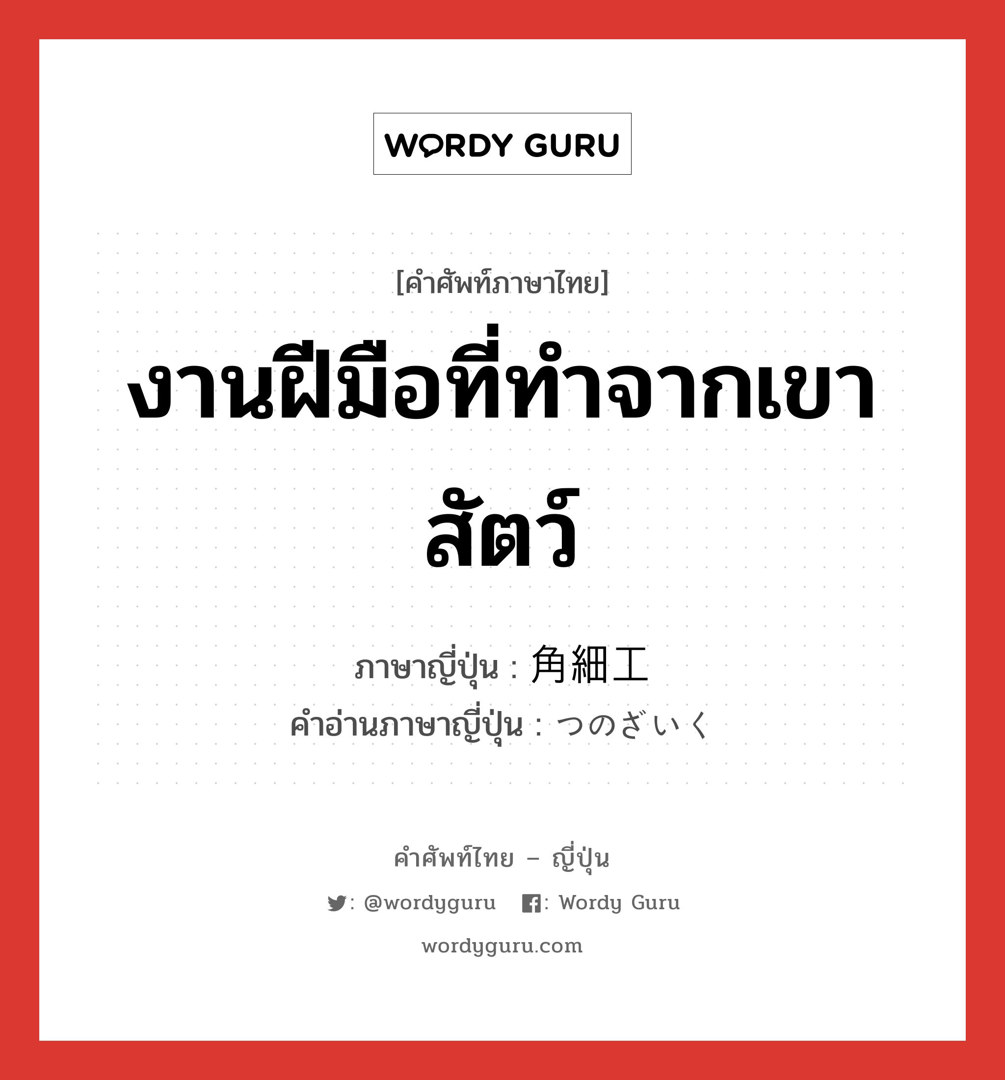 งานฝีมือที่ทำจากเขาสัตว์ ภาษาญี่ปุ่นคืออะไร, คำศัพท์ภาษาไทย - ญี่ปุ่น งานฝีมือที่ทำจากเขาสัตว์ ภาษาญี่ปุ่น 角細工 คำอ่านภาษาญี่ปุ่น つのざいく หมวด n หมวด n