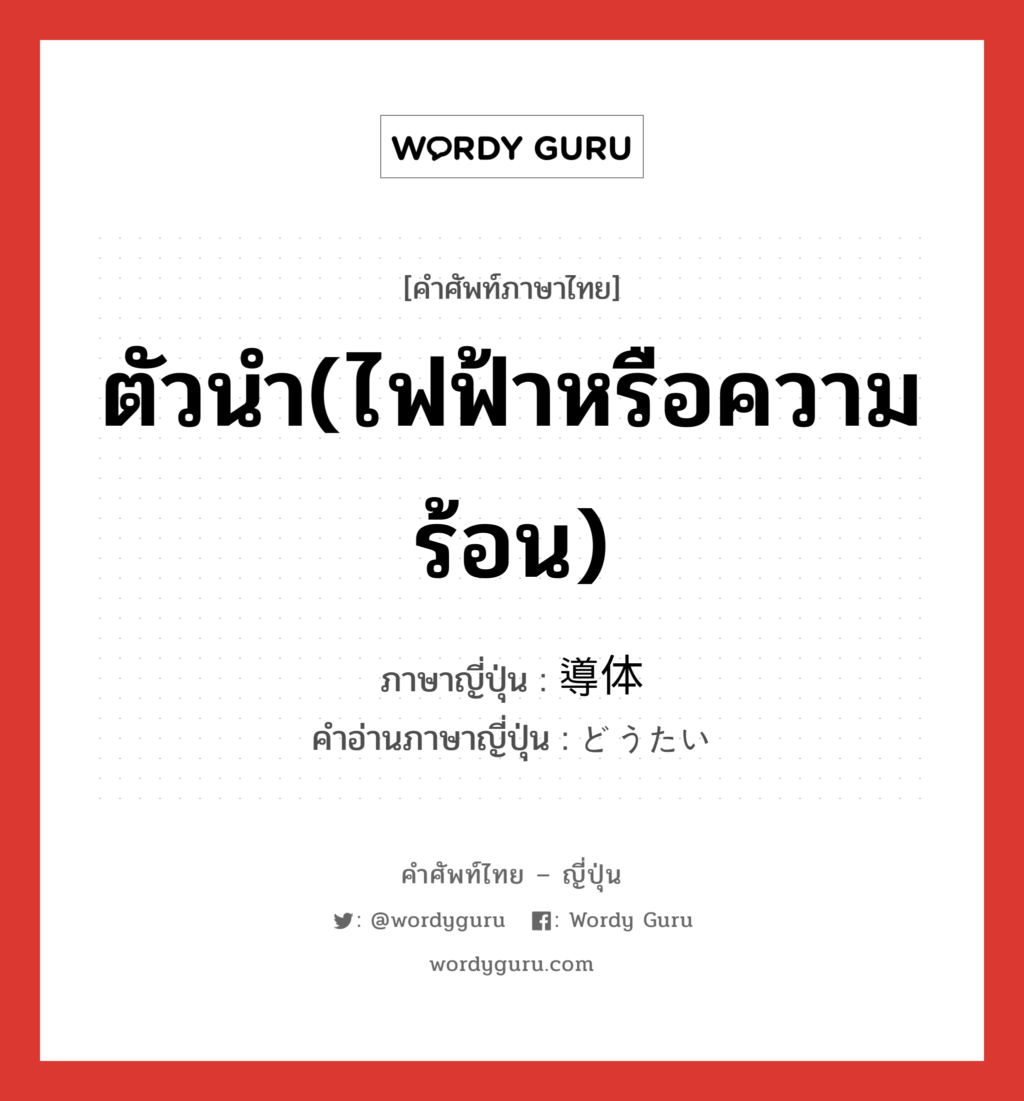 ตัวนำ(ไฟฟ้าหรือความร้อน) ภาษาญี่ปุ่นคืออะไร, คำศัพท์ภาษาไทย - ญี่ปุ่น ตัวนำ(ไฟฟ้าหรือความร้อน) ภาษาญี่ปุ่น 導体 คำอ่านภาษาญี่ปุ่น どうたい หมวด n หมวด n