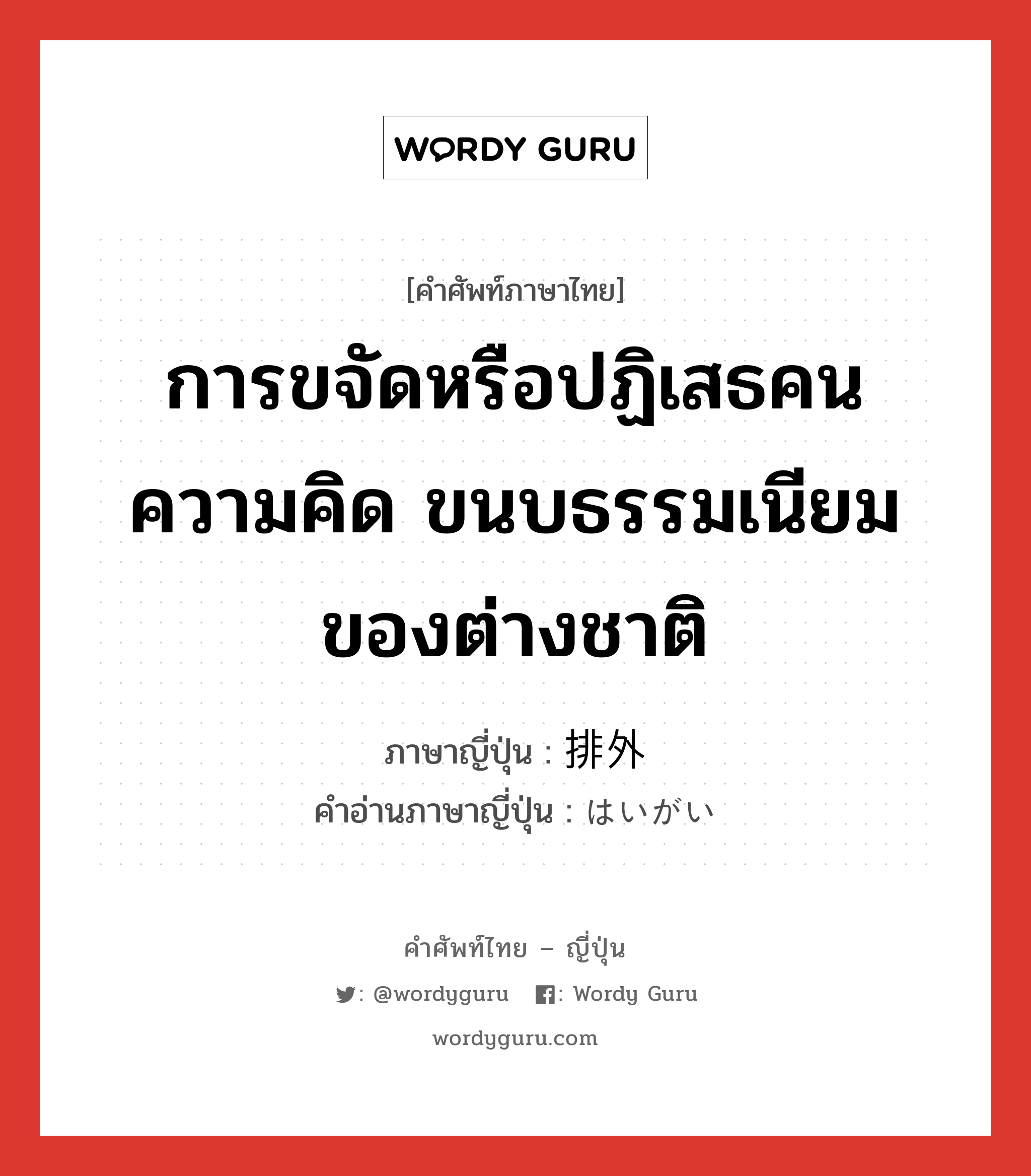 การขจัดหรือปฏิเสธคน ความคิด ขนบธรรมเนียมของต่างชาติ ภาษาญี่ปุ่นคืออะไร, คำศัพท์ภาษาไทย - ญี่ปุ่น การขจัดหรือปฏิเสธคน ความคิด ขนบธรรมเนียมของต่างชาติ ภาษาญี่ปุ่น 排外 คำอ่านภาษาญี่ปุ่น はいがい หมวด n หมวด n