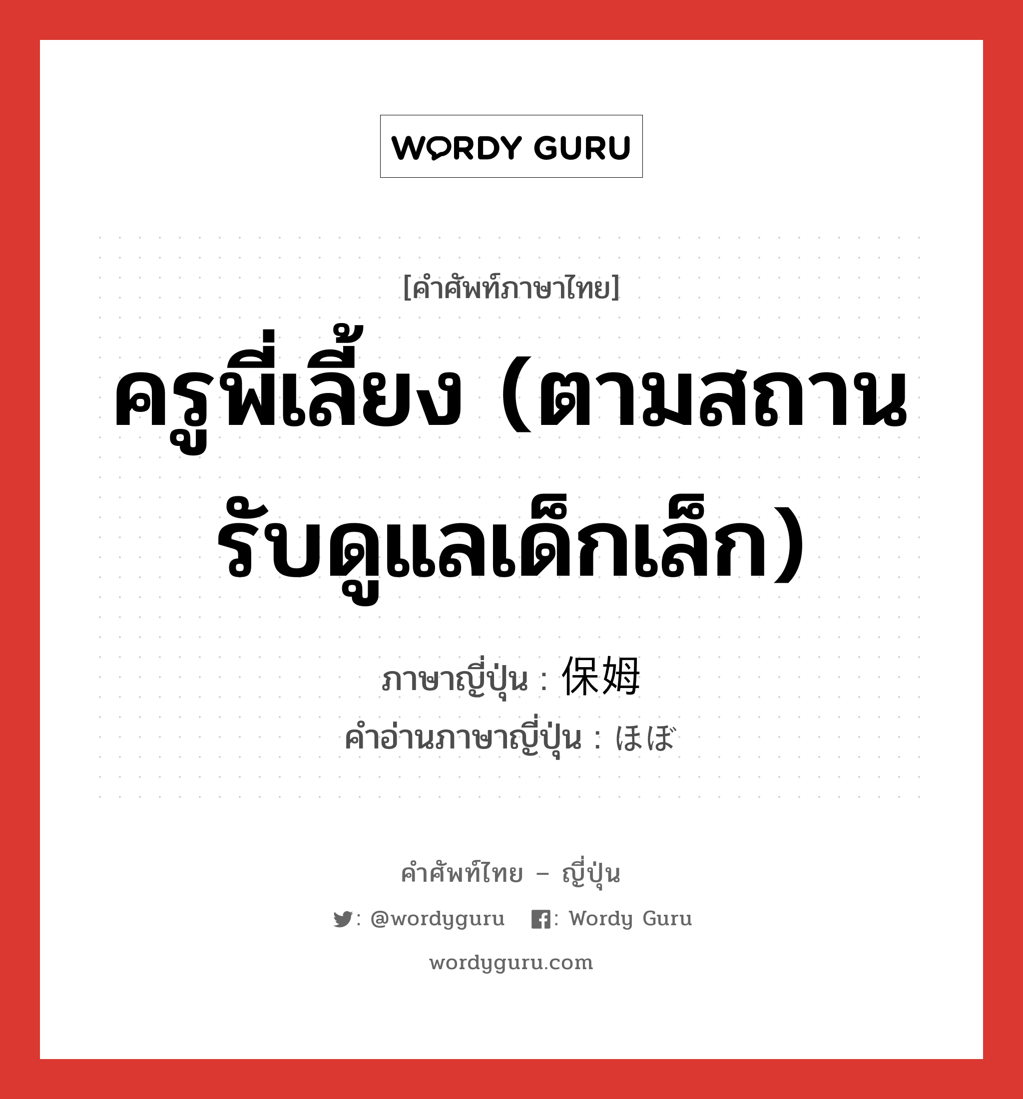 ครูพี่เลี้ยง (ตามสถานรับดูแลเด็กเล็ก) ภาษาญี่ปุ่นคืออะไร, คำศัพท์ภาษาไทย - ญี่ปุ่น ครูพี่เลี้ยง (ตามสถานรับดูแลเด็กเล็ก) ภาษาญี่ปุ่น 保姆 คำอ่านภาษาญี่ปุ่น ほぼ หมวด n หมวด n