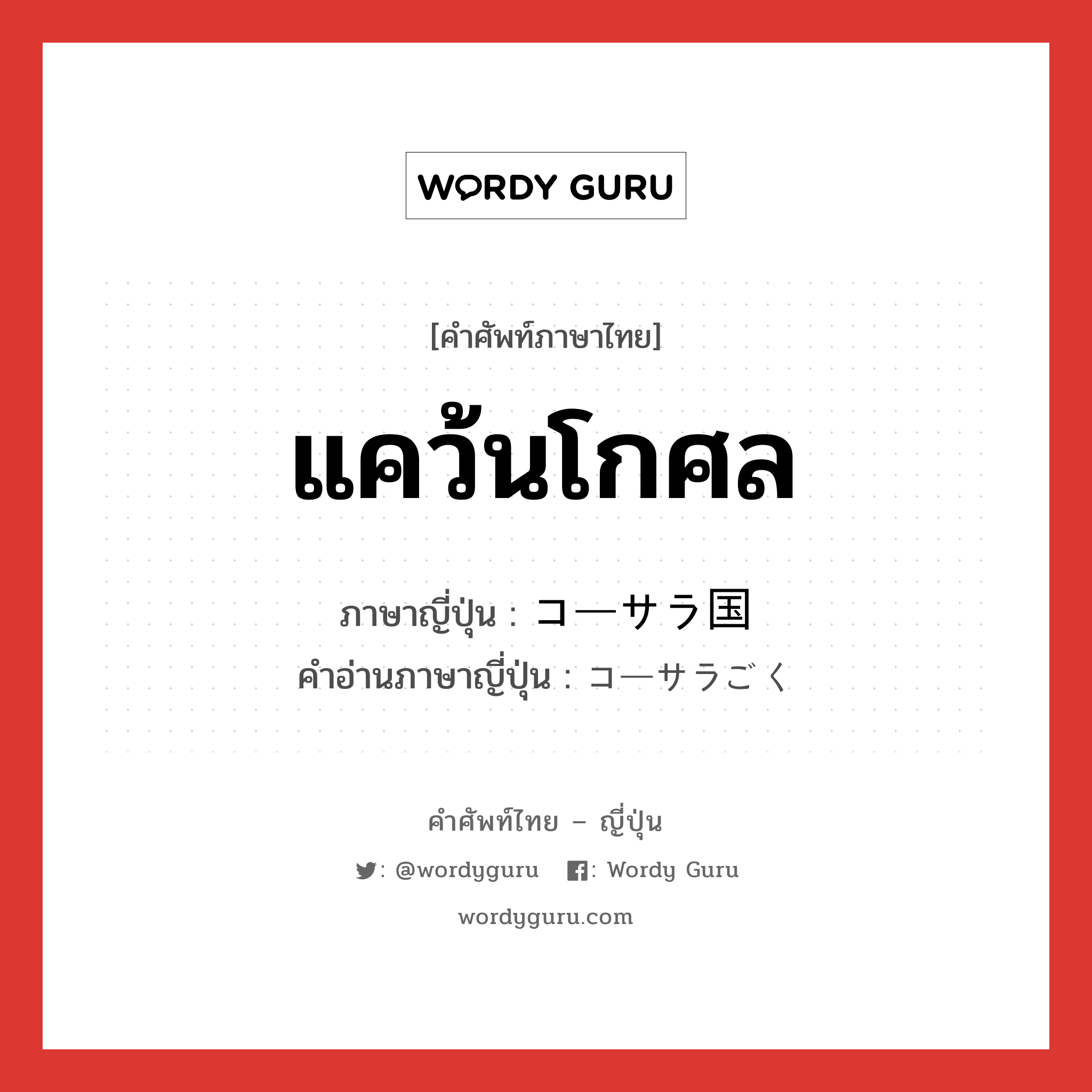 แคว้นโกศล ภาษาญี่ปุ่นคืออะไร, คำศัพท์ภาษาไทย - ญี่ปุ่น แคว้นโกศล ภาษาญี่ปุ่น コーサラ国 คำอ่านภาษาญี่ปุ่น コーサラごく หมวด ｎ หมวด ｎ