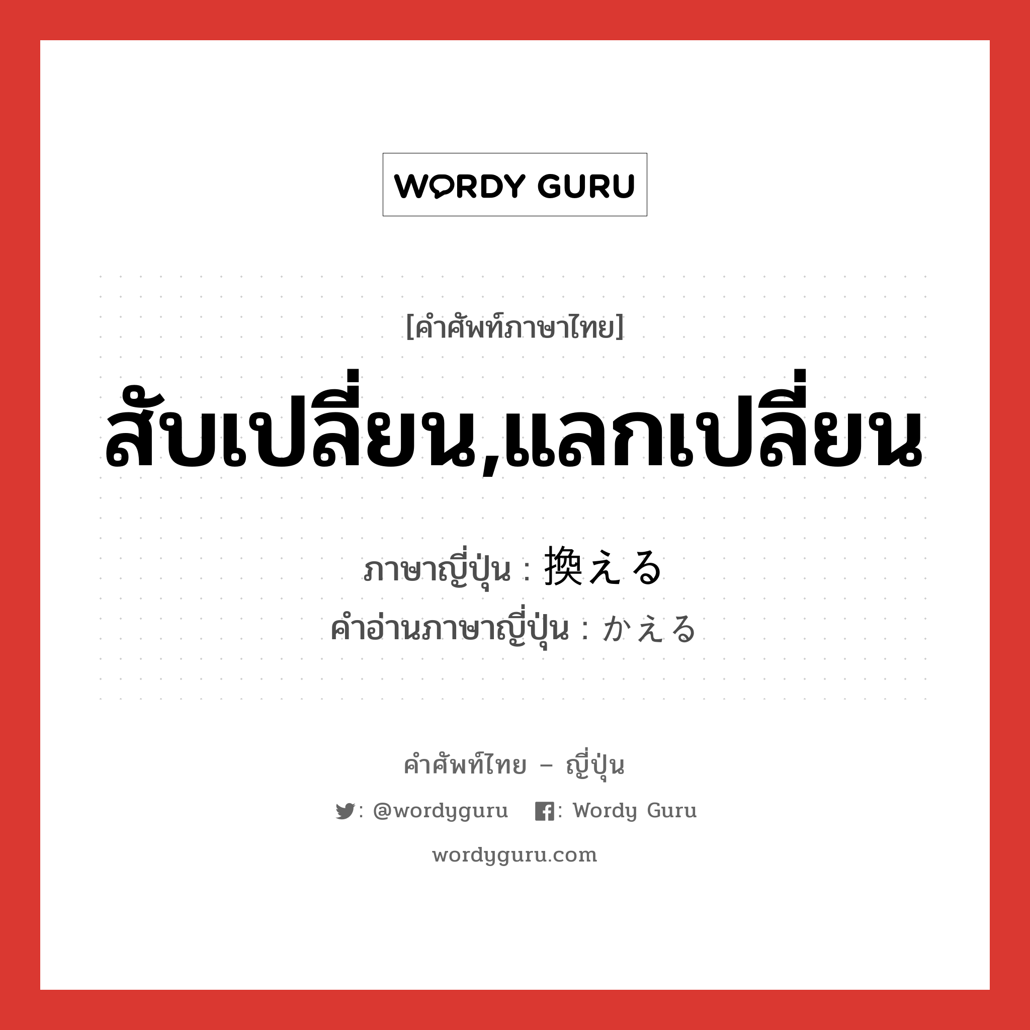 สับเปลี่ยน,แลกเปลี่ยน ภาษาญี่ปุ่นคืออะไร, คำศัพท์ภาษาไทย - ญี่ปุ่น สับเปลี่ยน,แลกเปลี่ยน ภาษาญี่ปุ่น 換える คำอ่านภาษาญี่ปุ่น かえる หมวด v1 หมวด v1