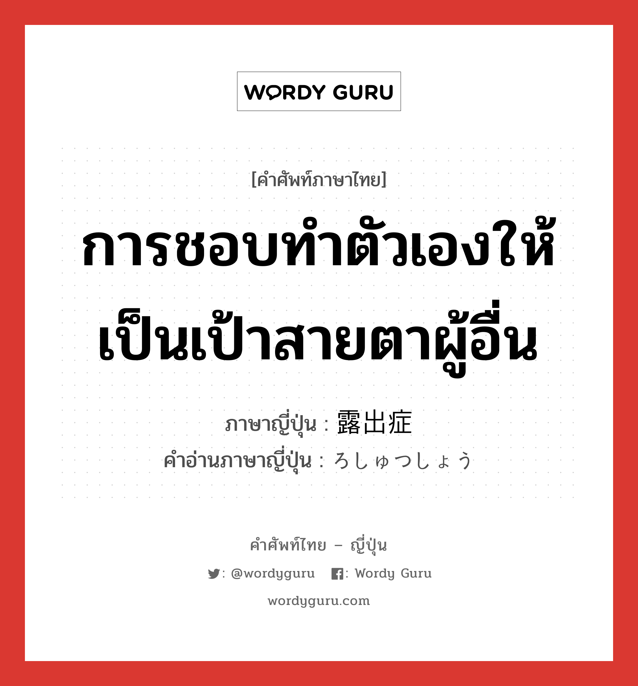 การชอบทำตัวเองให้เป็นเป้าสายตาผู้อื่น ภาษาญี่ปุ่นคืออะไร, คำศัพท์ภาษาไทย - ญี่ปุ่น การชอบทำตัวเองให้เป็นเป้าสายตาผู้อื่น ภาษาญี่ปุ่น 露出症 คำอ่านภาษาญี่ปุ่น ろしゅつしょう หมวด n หมวด n