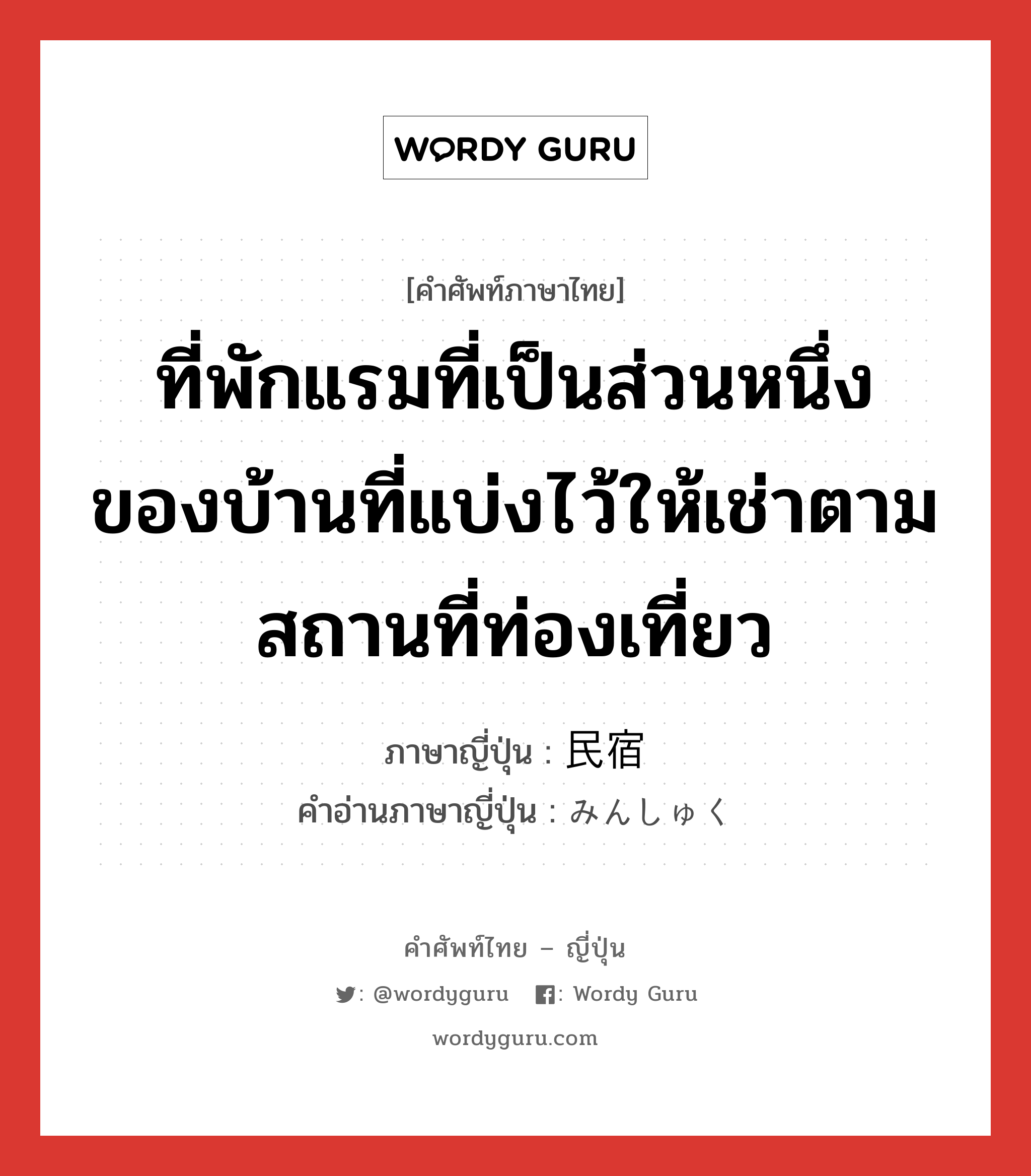 ที่พักแรมที่เป็นส่วนหนึ่งของบ้านที่แบ่งไว้ให้เช่าตามสถานที่ท่องเที่ยว ภาษาญี่ปุ่นคืออะไร, คำศัพท์ภาษาไทย - ญี่ปุ่น ที่พักแรมที่เป็นส่วนหนึ่งของบ้านที่แบ่งไว้ให้เช่าตามสถานที่ท่องเที่ยว ภาษาญี่ปุ่น 民宿 คำอ่านภาษาญี่ปุ่น みんしゅく หมวด n หมวด n