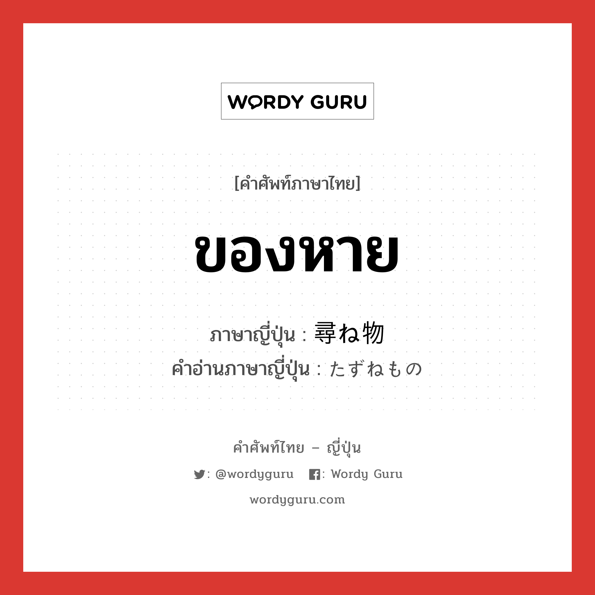 ของหาย ภาษาญี่ปุ่นคืออะไร, คำศัพท์ภาษาไทย - ญี่ปุ่น ของหาย ภาษาญี่ปุ่น 尋ね物 คำอ่านภาษาญี่ปุ่น たずねもの หมวด n หมวด n