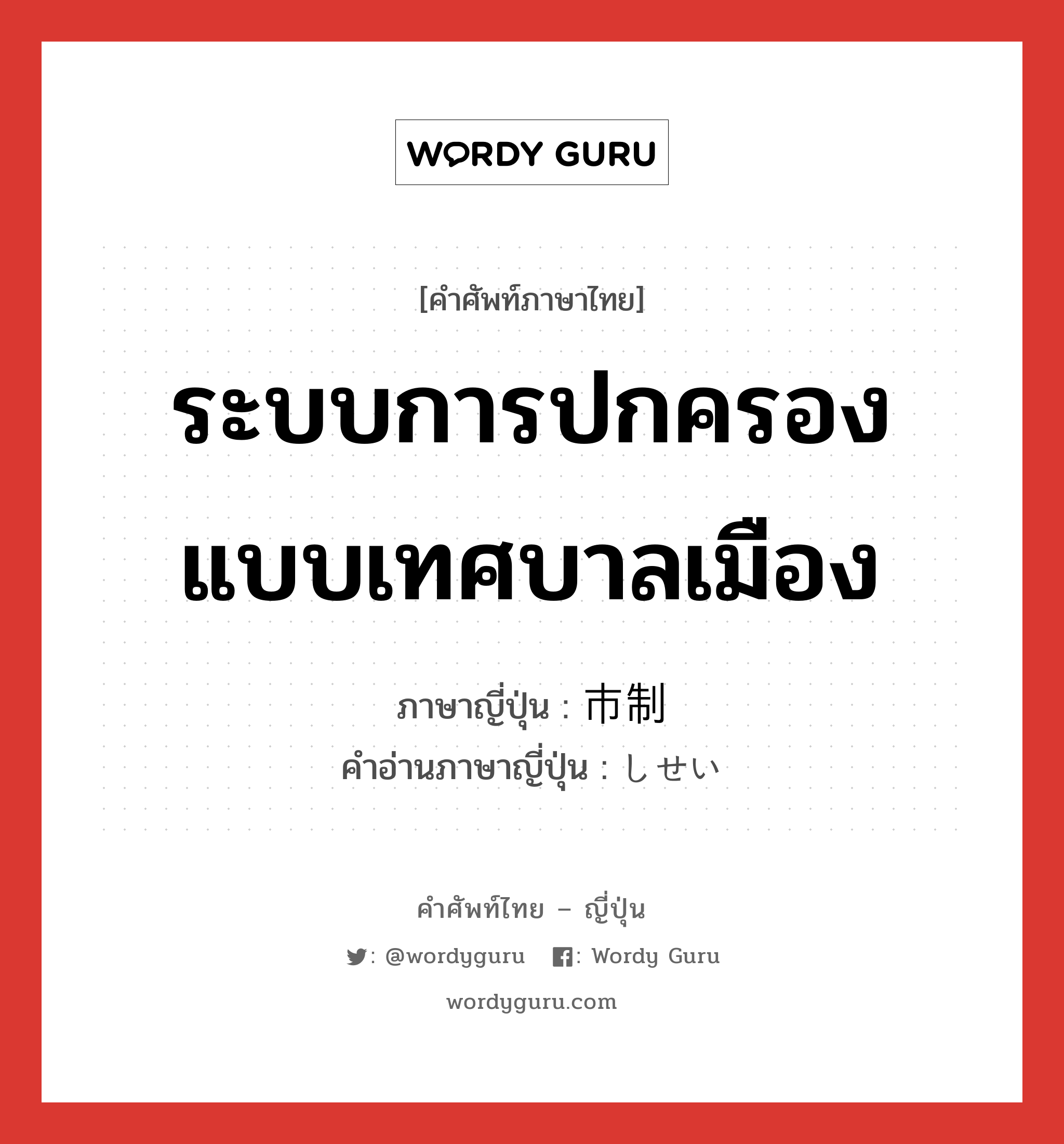 ระบบการปกครองแบบเทศบาลเมือง ภาษาญี่ปุ่นคืออะไร, คำศัพท์ภาษาไทย - ญี่ปุ่น ระบบการปกครองแบบเทศบาลเมือง ภาษาญี่ปุ่น 市制 คำอ่านภาษาญี่ปุ่น しせい หมวด n หมวด n