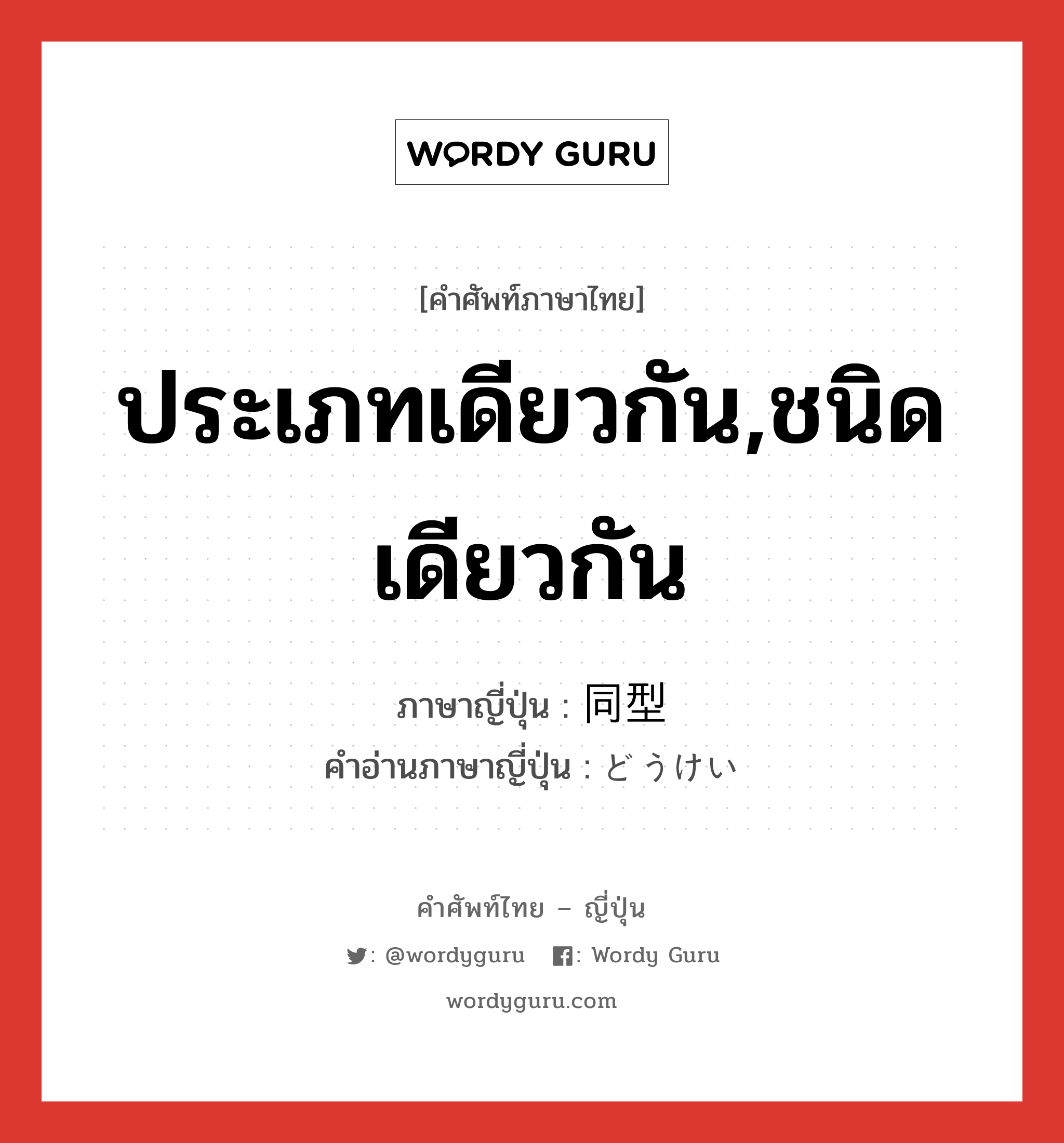 ประเภทเดียวกัน,ชนิดเดียวกัน ภาษาญี่ปุ่นคืออะไร, คำศัพท์ภาษาไทย - ญี่ปุ่น ประเภทเดียวกัน,ชนิดเดียวกัน ภาษาญี่ปุ่น 同型 คำอ่านภาษาญี่ปุ่น どうけい หมวด n หมวด n