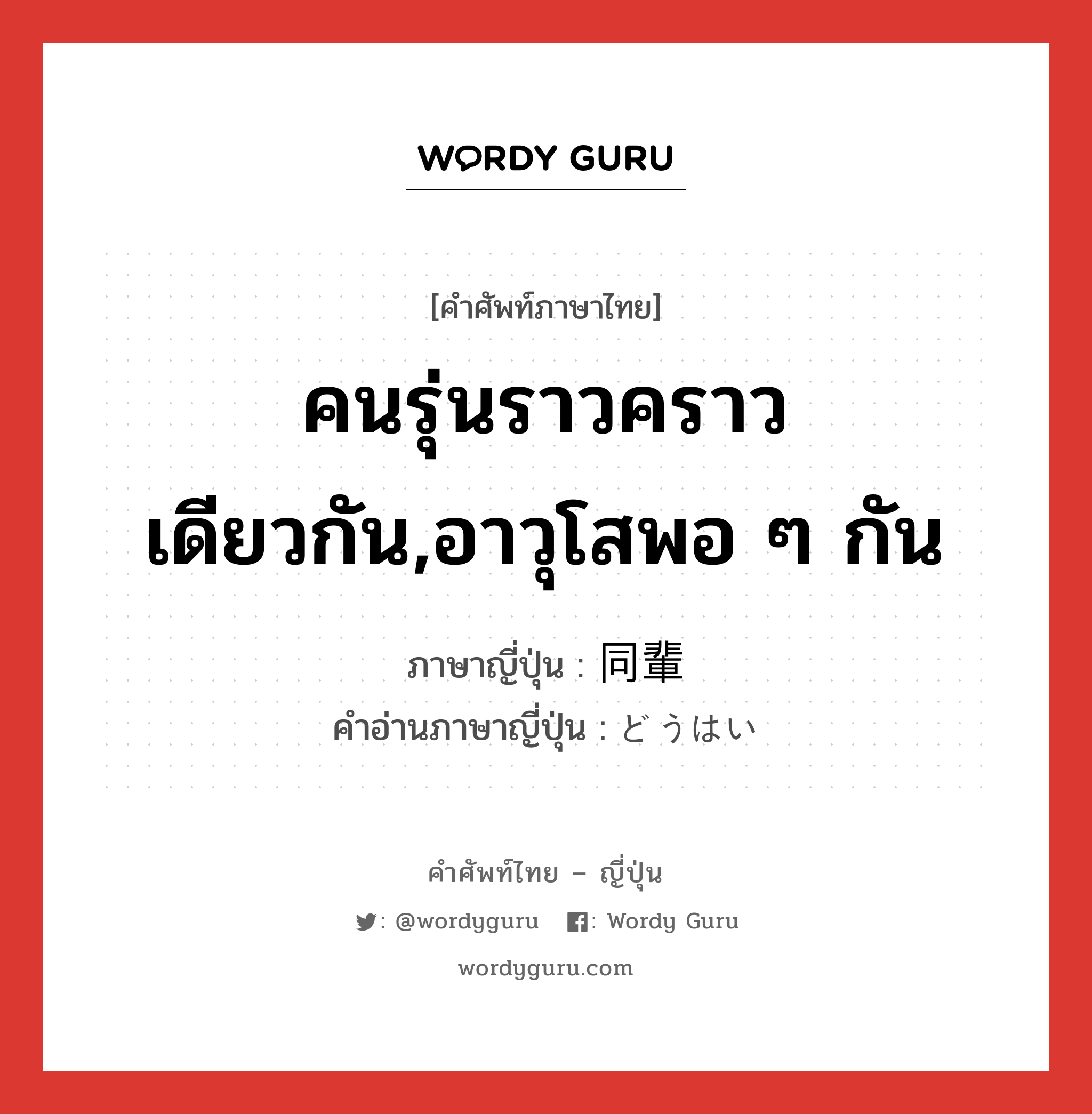 คนรุ่นราวคราวเดียวกัน,อาวุโสพอ ๆ กัน ภาษาญี่ปุ่นคืออะไร, คำศัพท์ภาษาไทย - ญี่ปุ่น คนรุ่นราวคราวเดียวกัน,อาวุโสพอ ๆ กัน ภาษาญี่ปุ่น 同輩 คำอ่านภาษาญี่ปุ่น どうはい หมวด n หมวด n