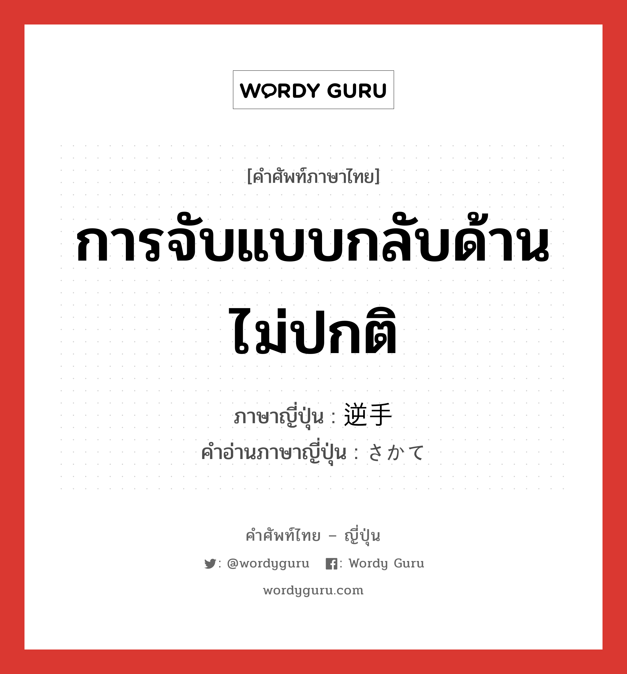 การจับแบบกลับด้านไม่ปกติ ภาษาญี่ปุ่นคืออะไร, คำศัพท์ภาษาไทย - ญี่ปุ่น การจับแบบกลับด้านไม่ปกติ ภาษาญี่ปุ่น 逆手 คำอ่านภาษาญี่ปุ่น さかて หมวด n หมวด n