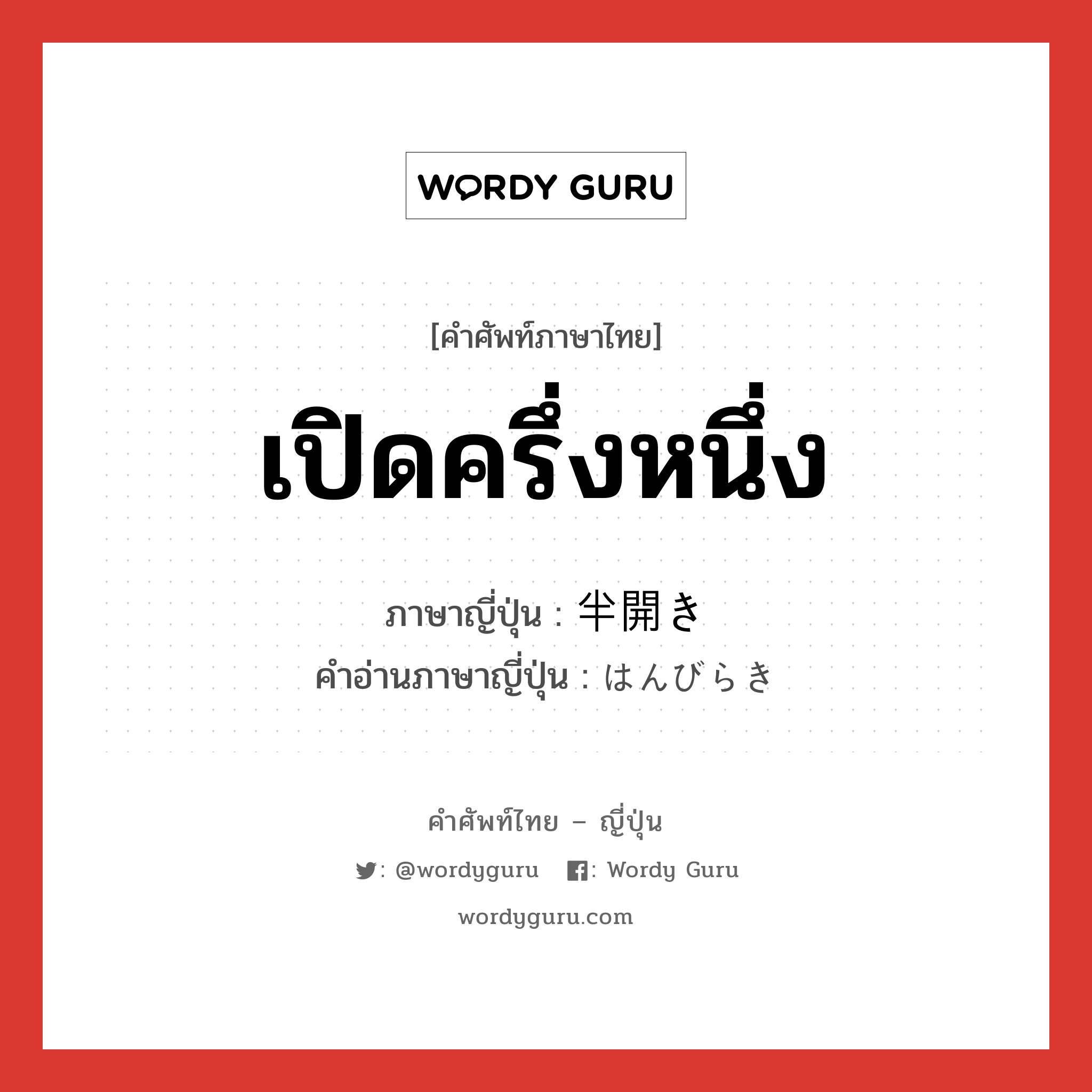 เปิดครึ่งหนึ่ง ภาษาญี่ปุ่นคืออะไร, คำศัพท์ภาษาไทย - ญี่ปุ่น เปิดครึ่งหนึ่ง ภาษาญี่ปุ่น 半開き คำอ่านภาษาญี่ปุ่น はんびらき หมวด n หมวด n