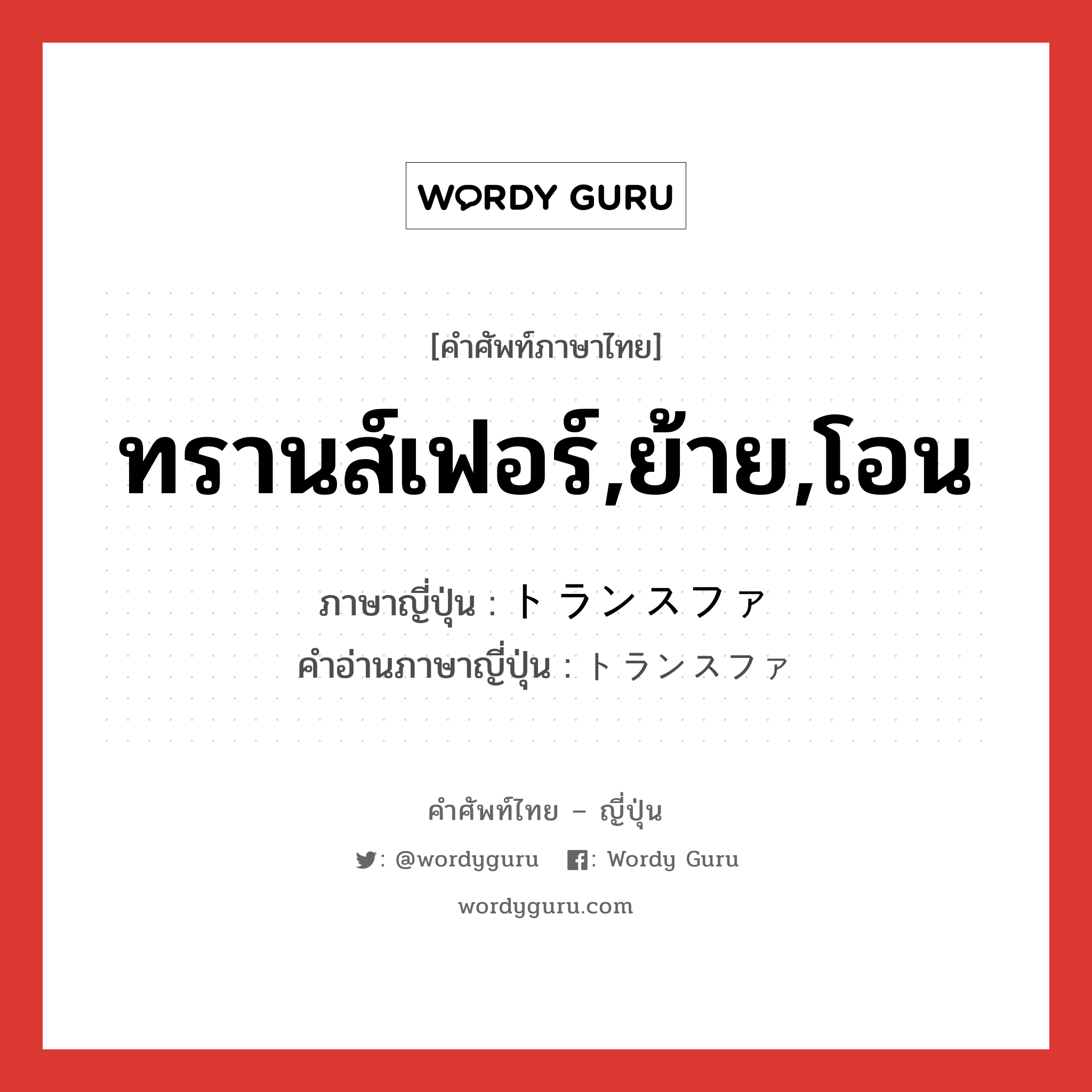 ทรานส์เฟอร์,ย้าย,โอน ภาษาญี่ปุ่นคืออะไร, คำศัพท์ภาษาไทย - ญี่ปุ่น ทรานส์เฟอร์,ย้าย,โอน ภาษาญี่ปุ่น トランスファ คำอ่านภาษาญี่ปุ่น トランスファ หมวด n หมวด n