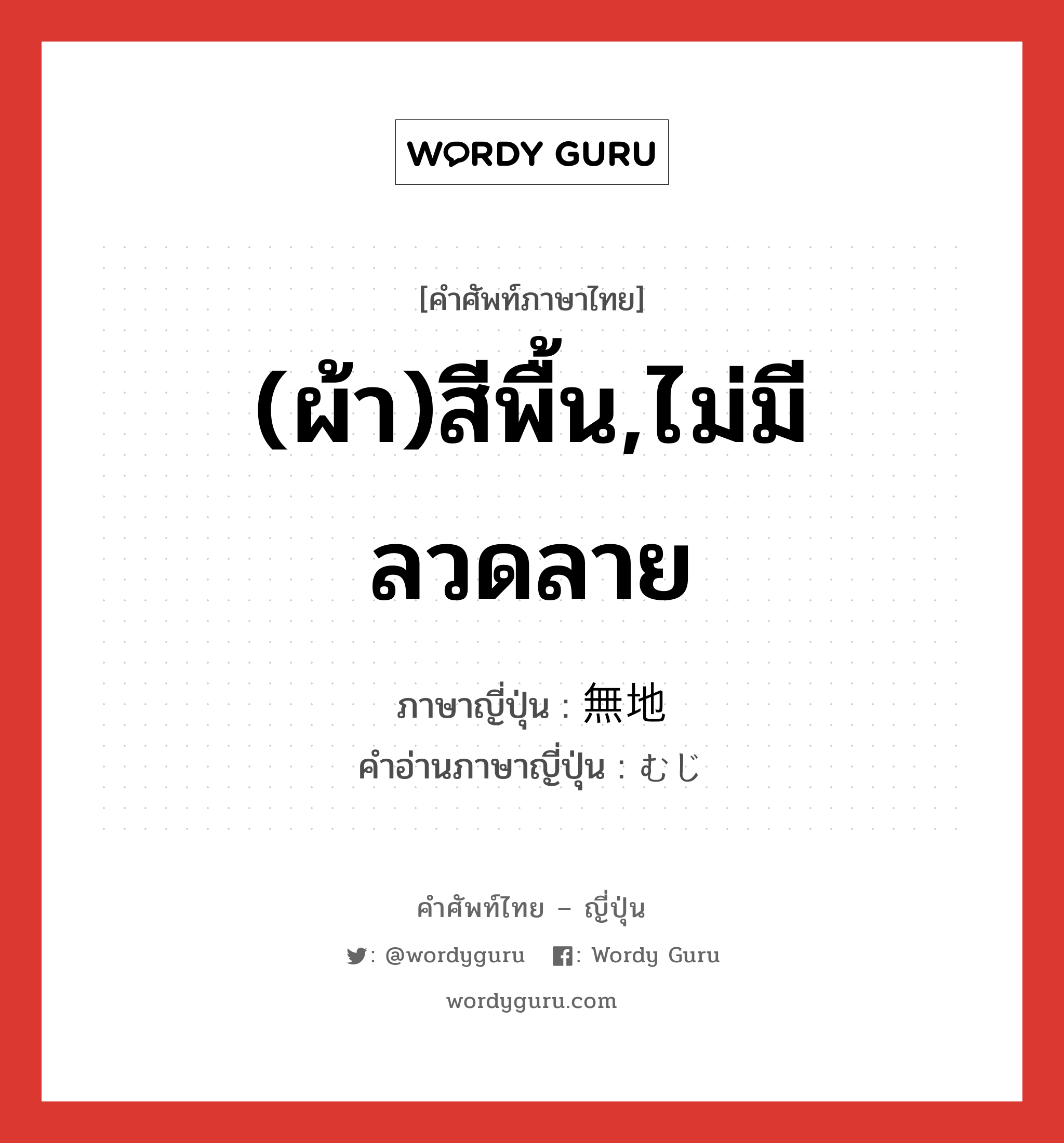 (ผ้า)สีพื้น,ไม่มีลวดลาย ภาษาญี่ปุ่นคืออะไร, คำศัพท์ภาษาไทย - ญี่ปุ่น (ผ้า)สีพื้น,ไม่มีลวดลาย ภาษาญี่ปุ่น 無地 คำอ่านภาษาญี่ปุ่น むじ หมวด n หมวด n