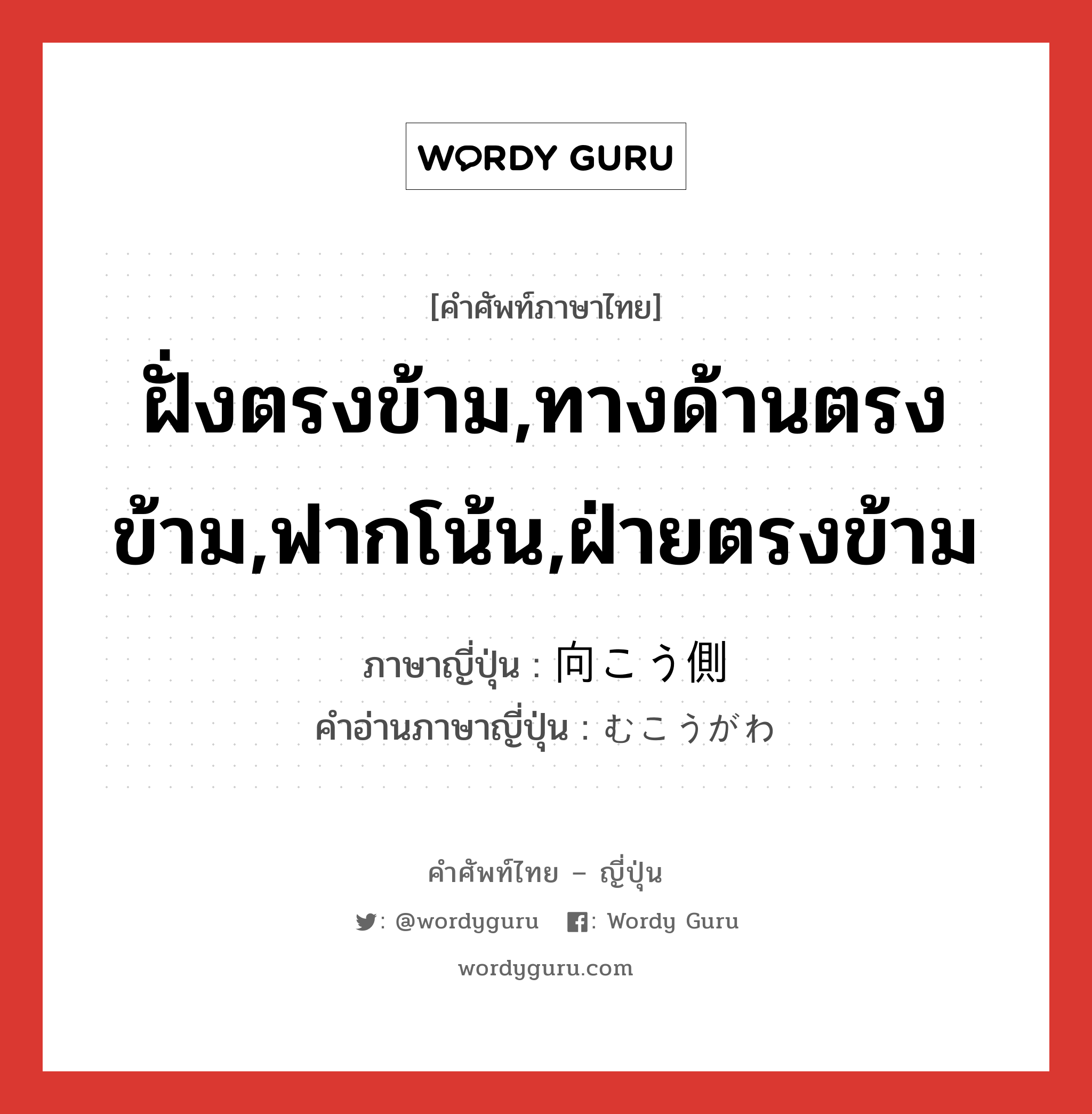 ฝั่งตรงข้าม,ทางด้านตรงข้าม,ฟากโน้น,ฝ่ายตรงข้าม ภาษาญี่ปุ่นคืออะไร, คำศัพท์ภาษาไทย - ญี่ปุ่น ฝั่งตรงข้าม,ทางด้านตรงข้าม,ฟากโน้น,ฝ่ายตรงข้าม ภาษาญี่ปุ่น 向こう側 คำอ่านภาษาญี่ปุ่น むこうがわ หมวด n หมวด n