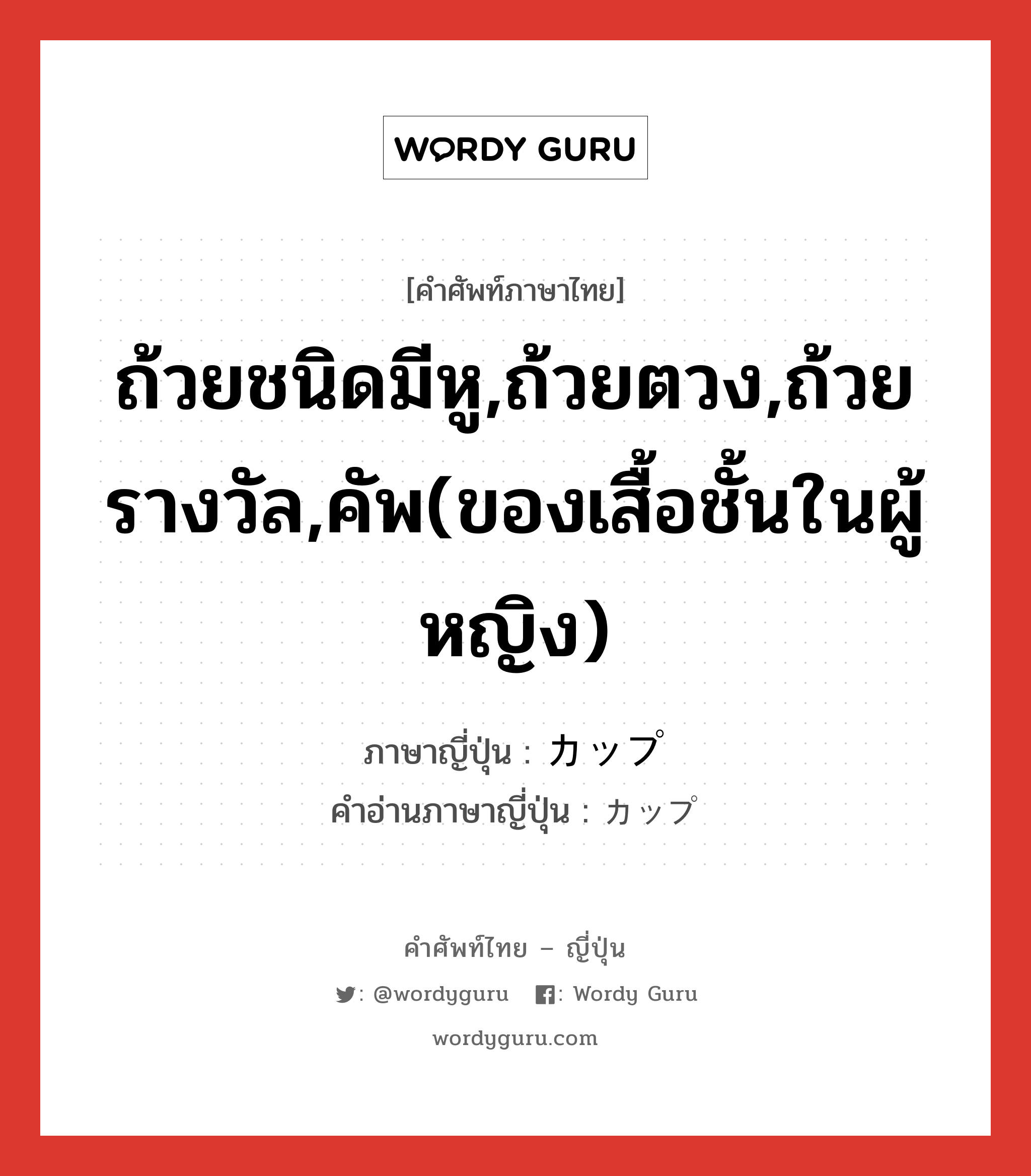 ถ้วยชนิดมีหู,ถ้วยตวง,ถ้วยรางวัล,คัพ(ของเสื้อชั้นในผู้หญิง) ภาษาญี่ปุ่นคืออะไร, คำศัพท์ภาษาไทย - ญี่ปุ่น ถ้วยชนิดมีหู,ถ้วยตวง,ถ้วยรางวัล,คัพ(ของเสื้อชั้นในผู้หญิง) ภาษาญี่ปุ่น カップ คำอ่านภาษาญี่ปุ่น カップ หมวด n หมวด n