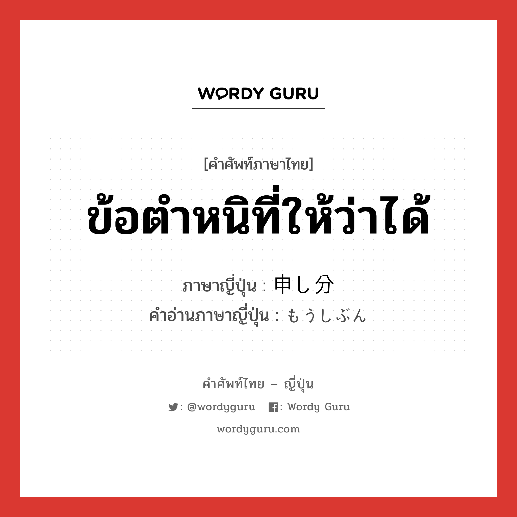 ข้อตำหนิที่ให้ว่าได้ ภาษาญี่ปุ่นคืออะไร, คำศัพท์ภาษาไทย - ญี่ปุ่น ข้อตำหนิที่ให้ว่าได้ ภาษาญี่ปุ่น 申し分 คำอ่านภาษาญี่ปุ่น もうしぶん หมวด n หมวด n