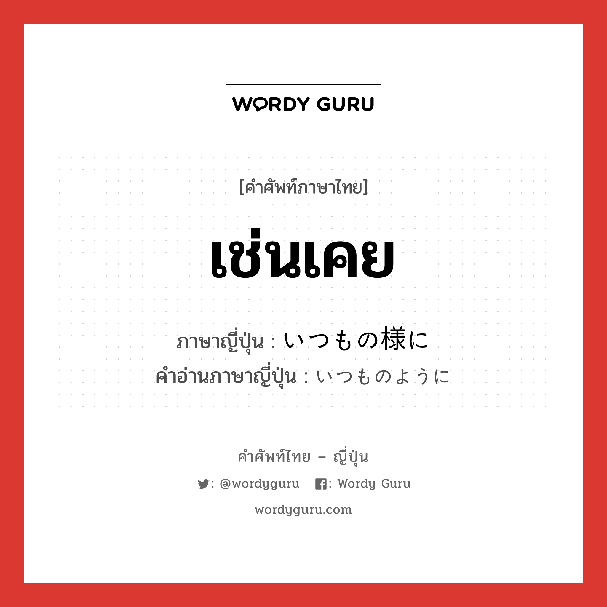 เช่นเคย ภาษาญี่ปุ่นคืออะไร, คำศัพท์ภาษาไทย - ญี่ปุ่น เช่นเคย ภาษาญี่ปุ่น いつもの様に คำอ่านภาษาญี่ปุ่น いつものように หมวด adv หมวด adv