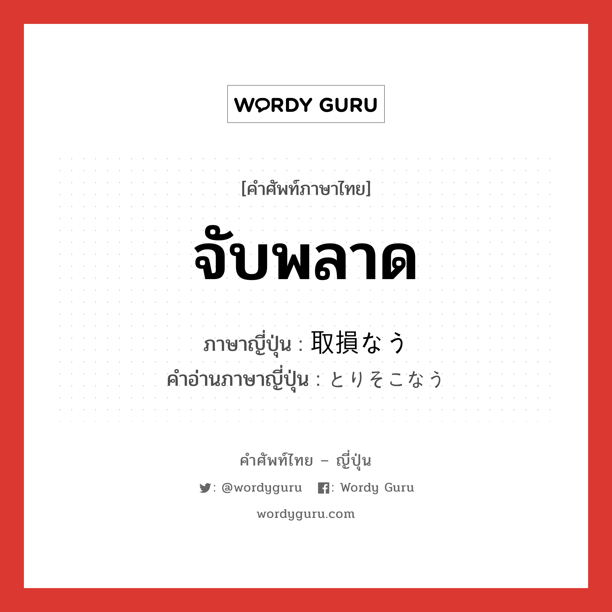 จับพลาด ภาษาญี่ปุ่นคืออะไร, คำศัพท์ภาษาไทย - ญี่ปุ่น จับพลาด ภาษาญี่ปุ่น 取損なう คำอ่านภาษาญี่ปุ่น とりそこなう หมวด v5u หมวด v5u