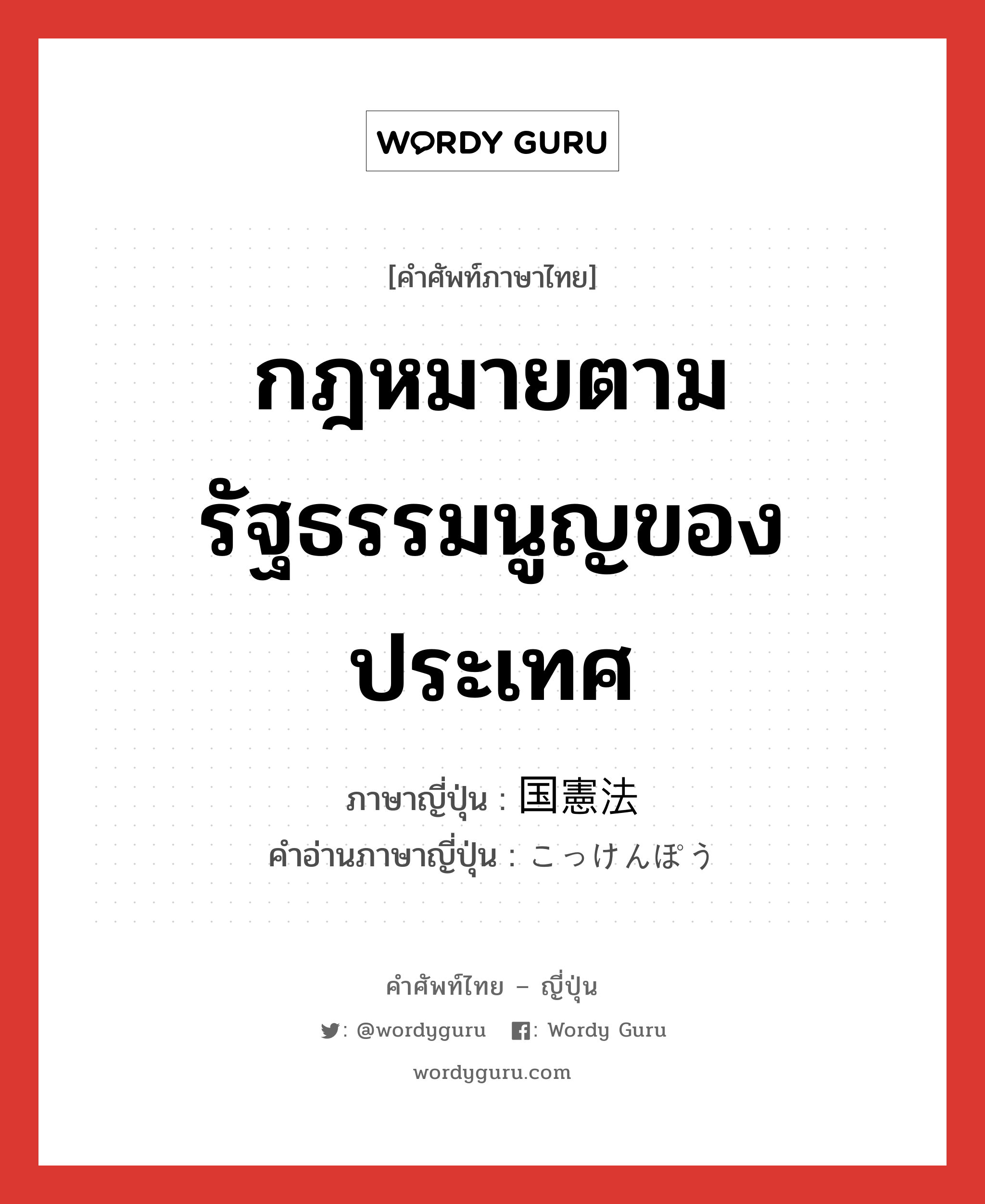 กฎหมายตามรัฐธรรมนูญของประเทศ ภาษาญี่ปุ่นคืออะไร, คำศัพท์ภาษาไทย - ญี่ปุ่น กฎหมายตามรัฐธรรมนูญของประเทศ ภาษาญี่ปุ่น 国憲法 คำอ่านภาษาญี่ปุ่น こっけんぽう หมวด n หมวด n