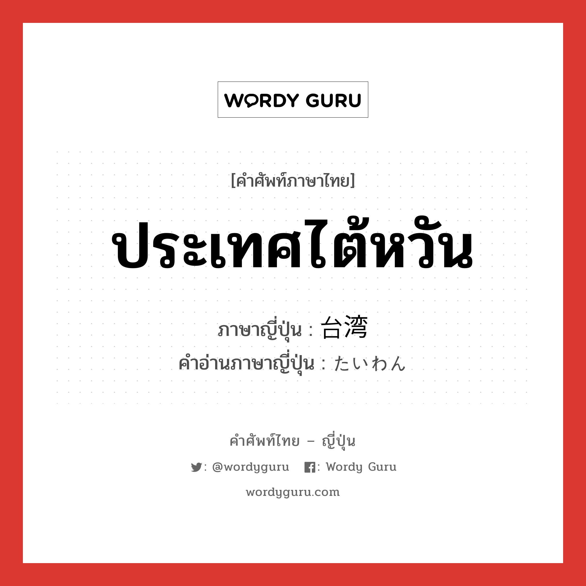 ประเทศไต้หวัน ภาษาญี่ปุ่นคืออะไร, คำศัพท์ภาษาไทย - ญี่ปุ่น ประเทศไต้หวัน ภาษาญี่ปุ่น 台湾 คำอ่านภาษาญี่ปุ่น たいわん หมวด n หมวด n