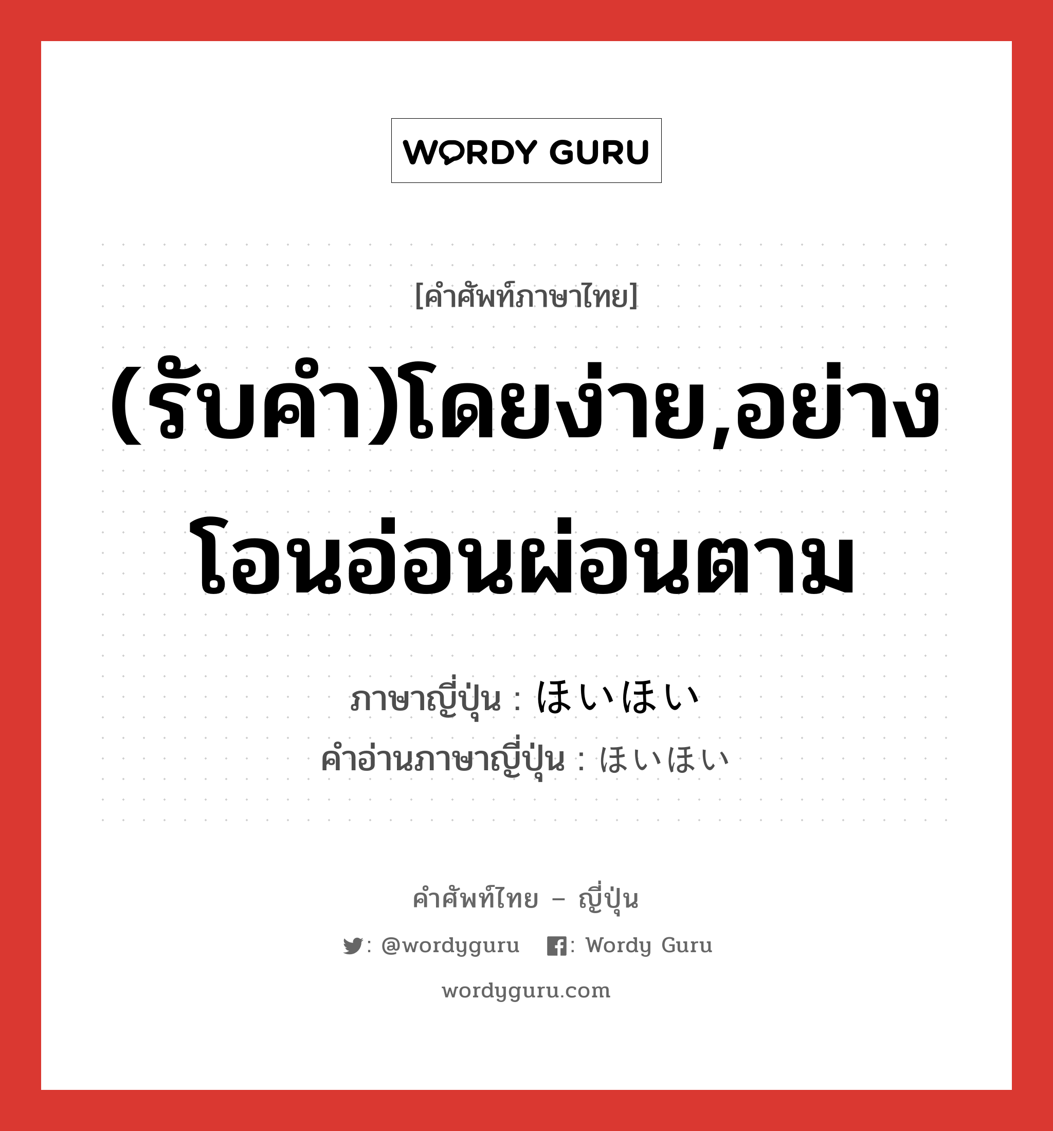 (รับคำ)โดยง่าย,อย่างโอนอ่อนผ่อนตาม ภาษาญี่ปุ่นคืออะไร, คำศัพท์ภาษาไทย - ญี่ปุ่น (รับคำ)โดยง่าย,อย่างโอนอ่อนผ่อนตาม ภาษาญี่ปุ่น ほいほい คำอ่านภาษาญี่ปุ่น ほいほい หมวด adv หมวด adv