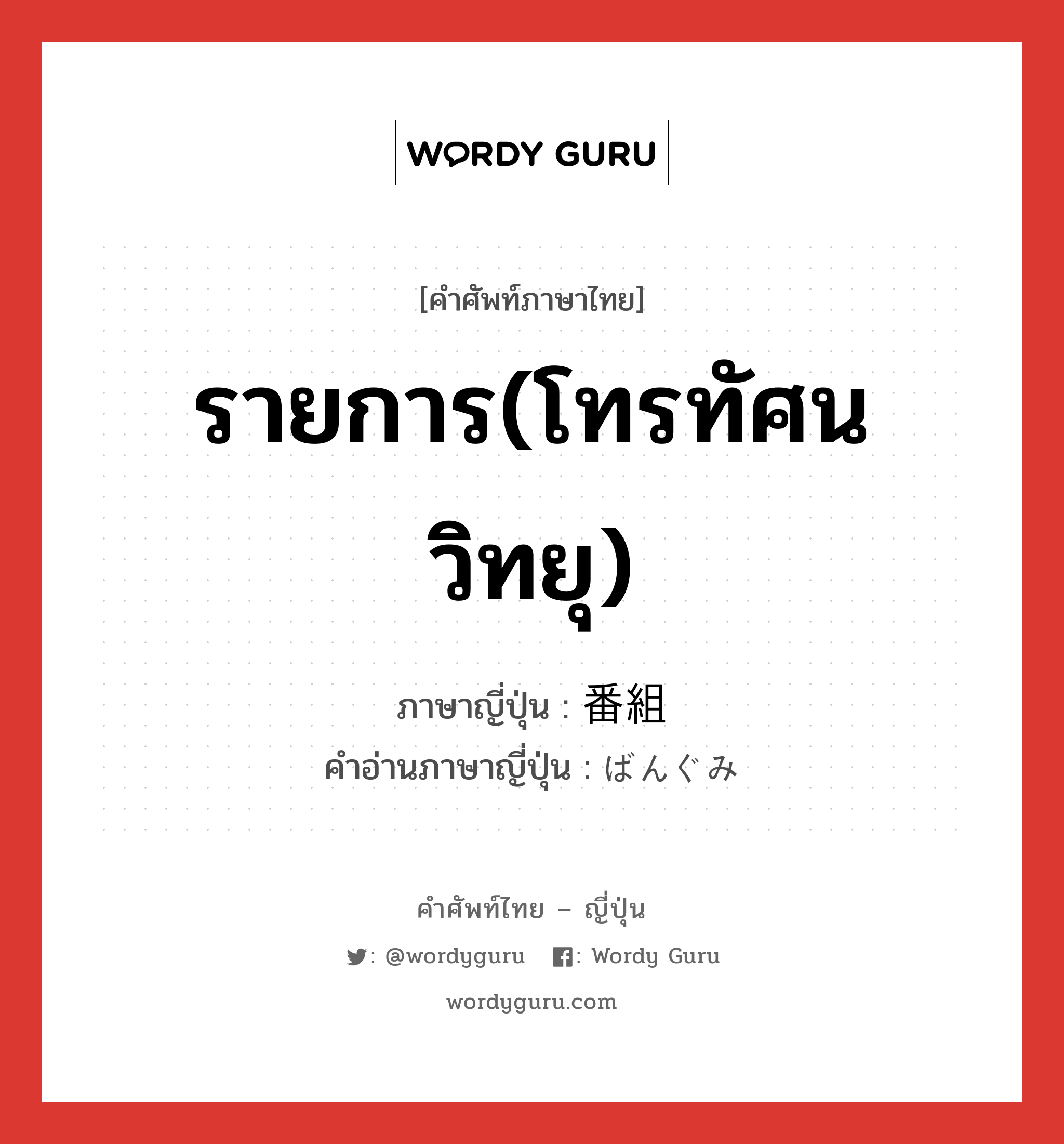 รายการ(โทรทัศน วิทยุ) ภาษาญี่ปุ่นคืออะไร, คำศัพท์ภาษาไทย - ญี่ปุ่น รายการ(โทรทัศน วิทยุ) ภาษาญี่ปุ่น 番組 คำอ่านภาษาญี่ปุ่น ばんぐみ หมวด n หมวด n