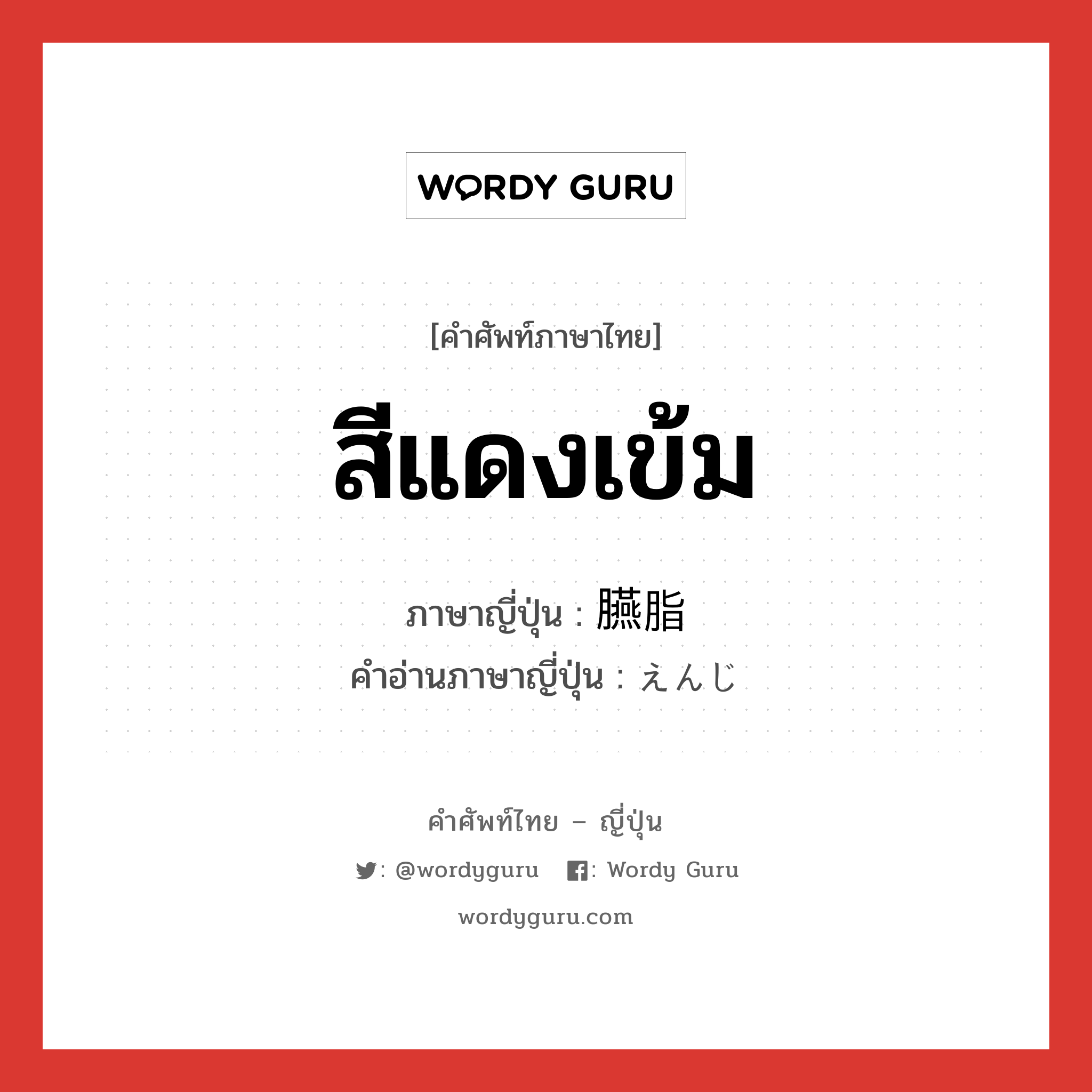 สีแดงเข้ม ภาษาญี่ปุ่นคืออะไร, คำศัพท์ภาษาไทย - ญี่ปุ่น สีแดงเข้ม ภาษาญี่ปุ่น 臙脂 คำอ่านภาษาญี่ปุ่น えんじ หมวด n หมวด n