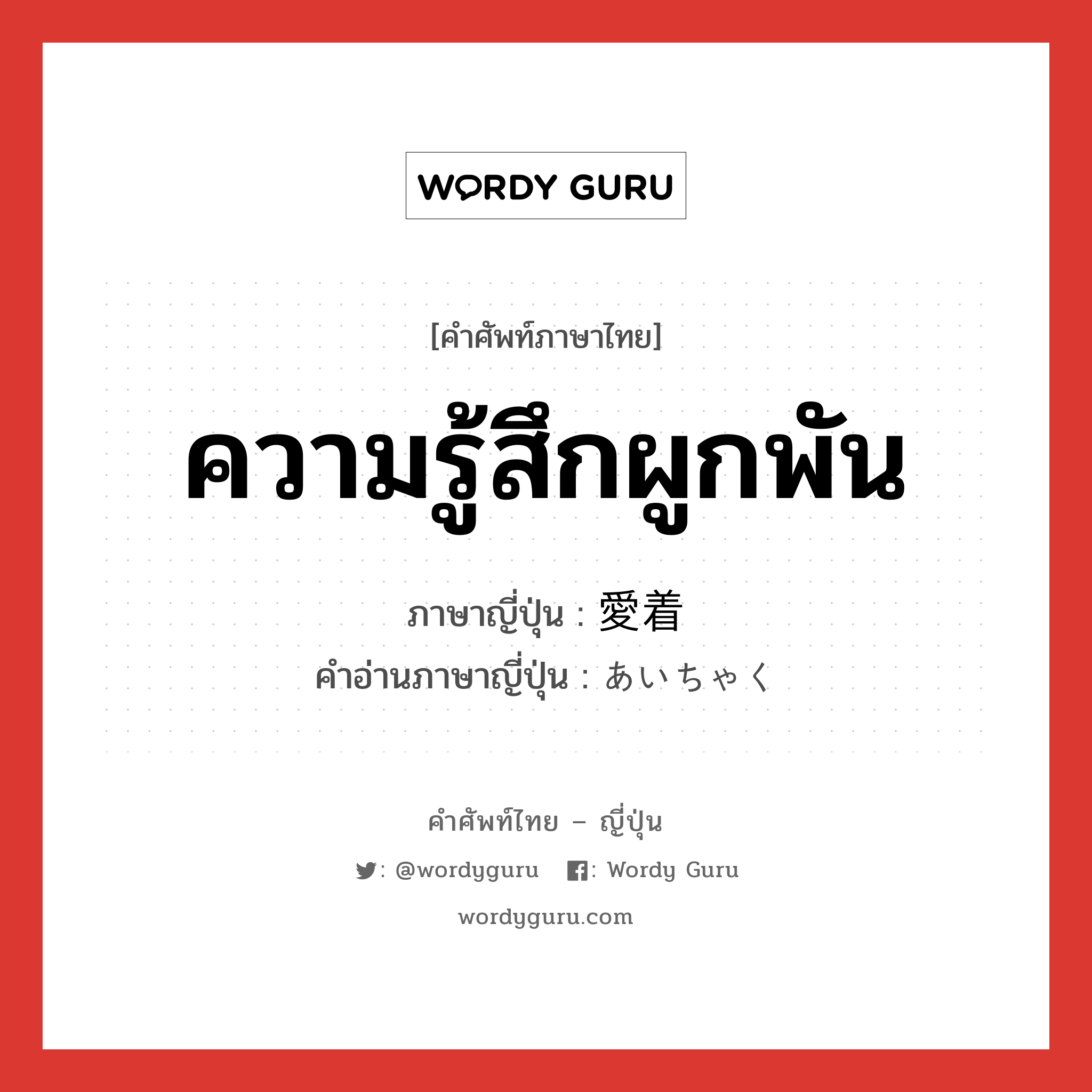 ความรู้สึกผูกพัน ภาษาญี่ปุ่นคืออะไร, คำศัพท์ภาษาไทย - ญี่ปุ่น ความรู้สึกผูกพัน ภาษาญี่ปุ่น 愛着 คำอ่านภาษาญี่ปุ่น あいちゃく หมวด n หมวด n