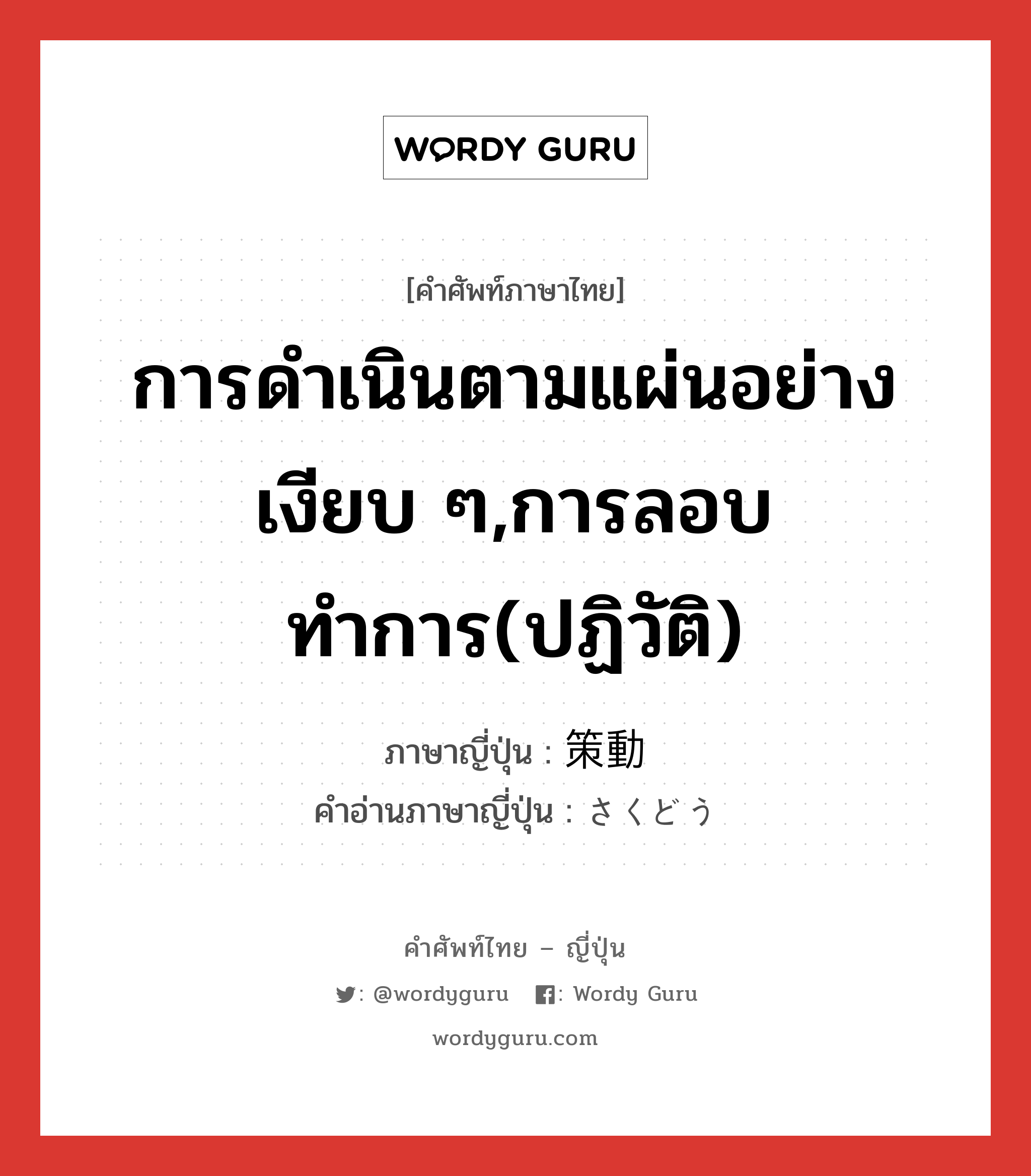 การดำเนินตามแผ่นอย่างเงียบ ๆ,การลอบทำการ(ปฏิวัติ) ภาษาญี่ปุ่นคืออะไร, คำศัพท์ภาษาไทย - ญี่ปุ่น การดำเนินตามแผ่นอย่างเงียบ ๆ,การลอบทำการ(ปฏิวัติ) ภาษาญี่ปุ่น 策動 คำอ่านภาษาญี่ปุ่น さくどう หมวด n หมวด n