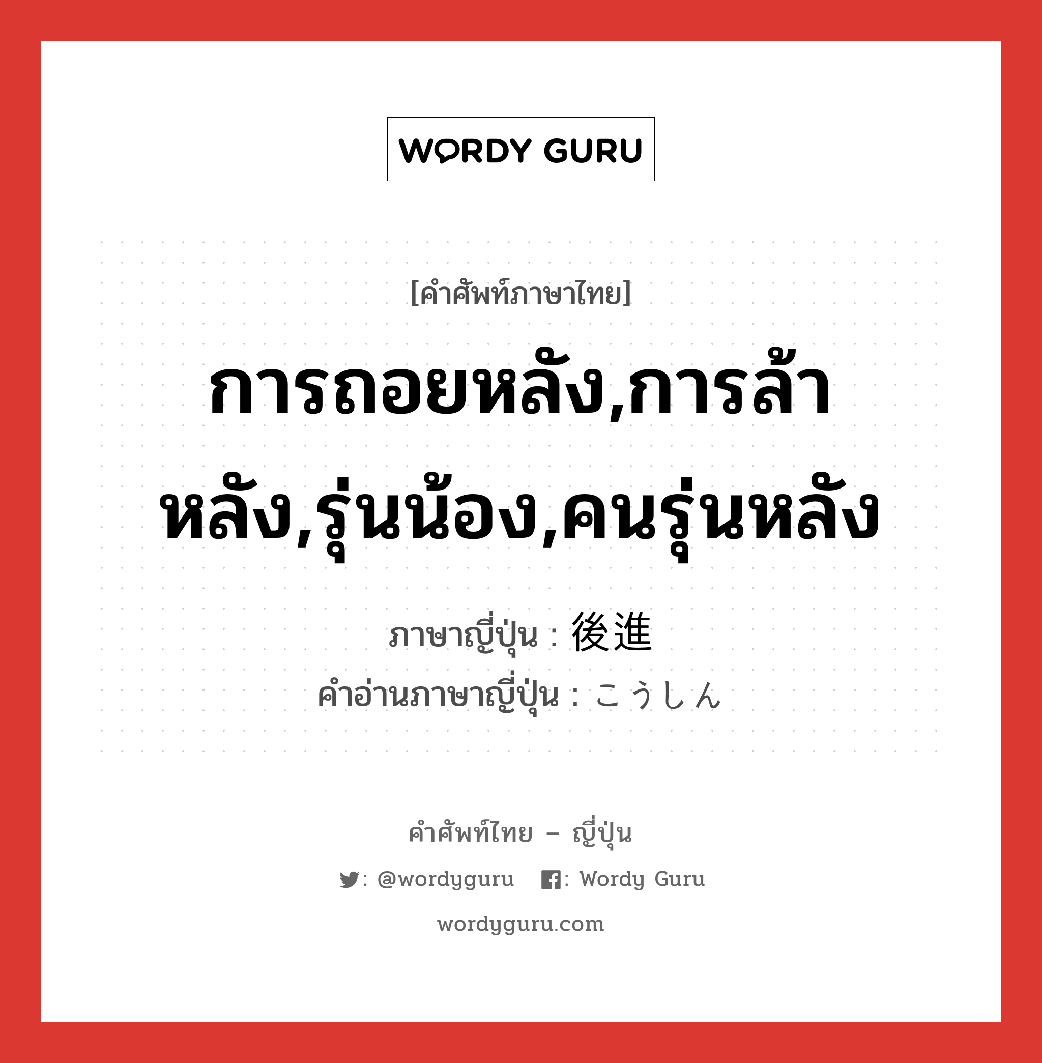 การถอยหลัง,การล้าหลัง,รุ่นน้อง,คนรุ่นหลัง ภาษาญี่ปุ่นคืออะไร, คำศัพท์ภาษาไทย - ญี่ปุ่น การถอยหลัง,การล้าหลัง,รุ่นน้อง,คนรุ่นหลัง ภาษาญี่ปุ่น 後進 คำอ่านภาษาญี่ปุ่น こうしん หมวด n หมวด n