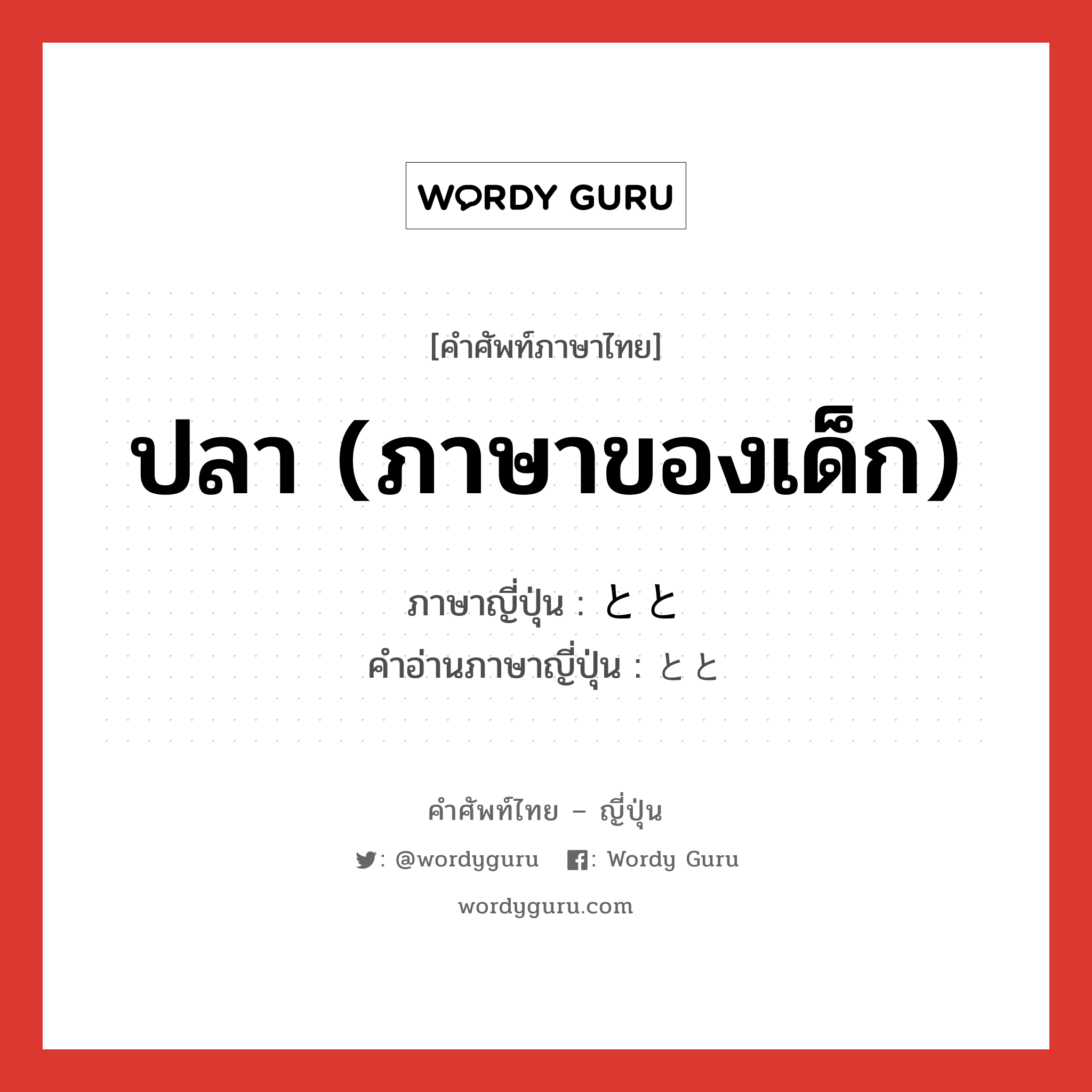 ปลา (ภาษาของเด็ก) ภาษาญี่ปุ่นคืออะไร, คำศัพท์ภาษาไทย - ญี่ปุ่น ปลา (ภาษาของเด็ก) ภาษาญี่ปุ่น とと คำอ่านภาษาญี่ปุ่น とと หมวด n หมวด n