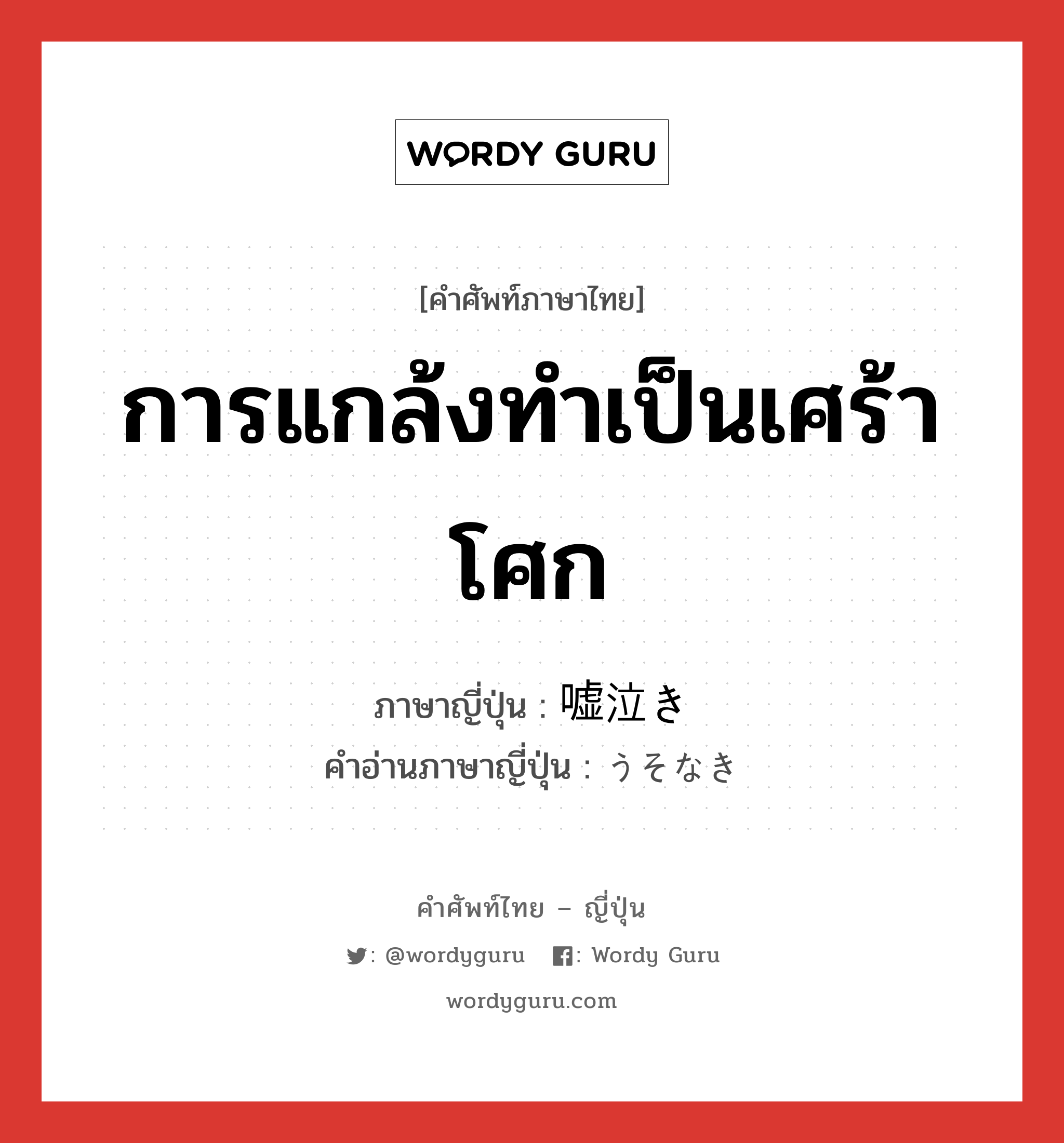 การแกล้งทำเป็นเศร้าโศก ภาษาญี่ปุ่นคืออะไร, คำศัพท์ภาษาไทย - ญี่ปุ่น การแกล้งทำเป็นเศร้าโศก ภาษาญี่ปุ่น 嘘泣き คำอ่านภาษาญี่ปุ่น うそなき หมวด n หมวด n