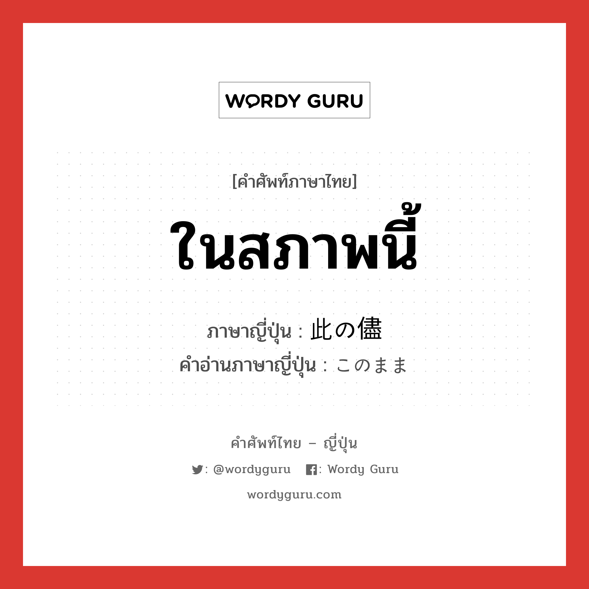 ในสภาพนี้ ภาษาญี่ปุ่นคืออะไร, คำศัพท์ภาษาไทย - ญี่ปุ่น ในสภาพนี้ ภาษาญี่ปุ่น 此の儘 คำอ่านภาษาญี่ปุ่น このまま หมวด exp หมวด exp